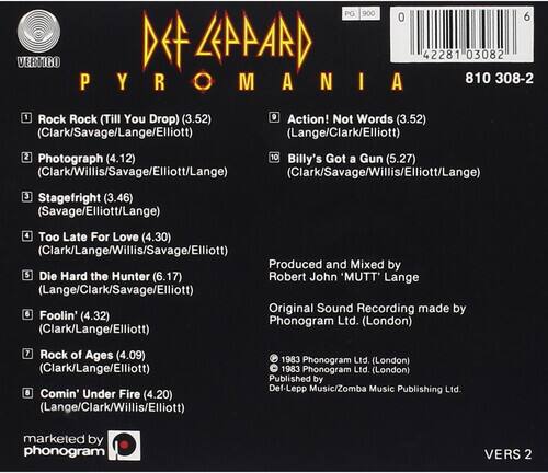 **DEF LEPPARD**  
**PYROMANIA**  

**Tracklist:**  
1. Rock Rock (Till You Drop) (3.52) (Clark/Savage/Lange/Elliott)  
2. Photograph (4.12)  
3. Stagefright (3.46) (Savage/Elliott/Lange)  
4. Too Late For Love (4.30) (Clark/Lange/Willis/Savage/Elliott)  
5. Die Hard the Hunter (6.17) (Lange/Clark/Savage/Elliott)  
6. Foolin' (4.32) (Clark/Lange/Elliott)  
7. Rock of Ages (4.09) (Clark/Lange/Elliott)  
8. Comin' Under Fire (4.20) (Lange/Clark/Willis/Elliott)  

**Produced and Mixed by**  
Robert John 'MUTT' Lange  

**Original Sound Recording made by**  
Phonogram Ltd. (London)  

**Additional Tracks:**  
1. Action! Not Words (3.52) (Lange/Clark/Elliott)  
2.