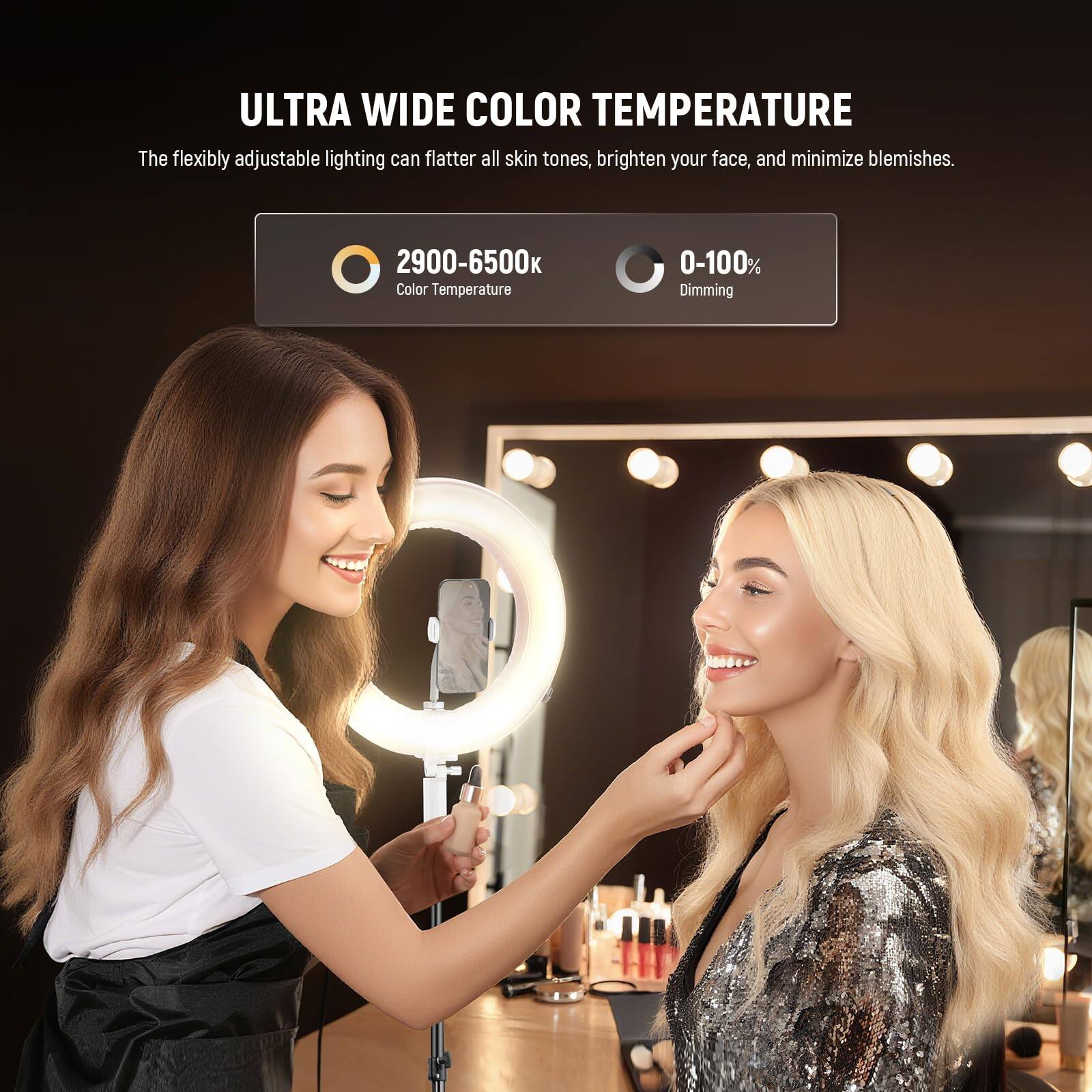 ULTRA WIDE COLOR TEMPERATURE

The flexibly adjustable lighting can flatter all skin tones, brighten your face, and minimize blemishes.

2900-6500 Color Temperature

0-100% Dimming