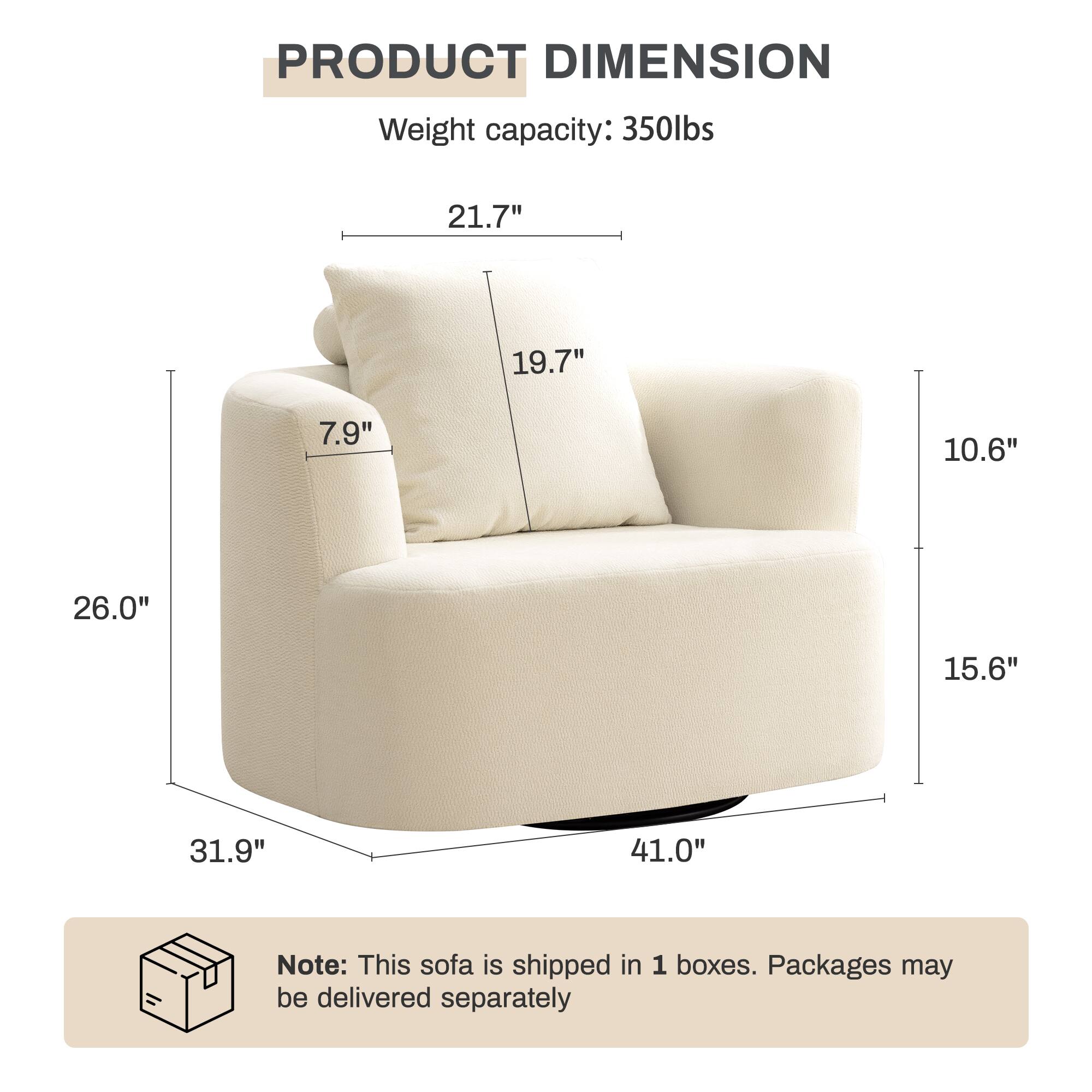 PRODUCT DIMENSION  
Weight capacity: 350lbs  
21.7"  
19.7"  
7.9"  
10.6"  
26.0"  
15.6"  
31.9"  
41.0"  

Note: This sofa is shipped in 1 boxes. Packages may be delivered separately
