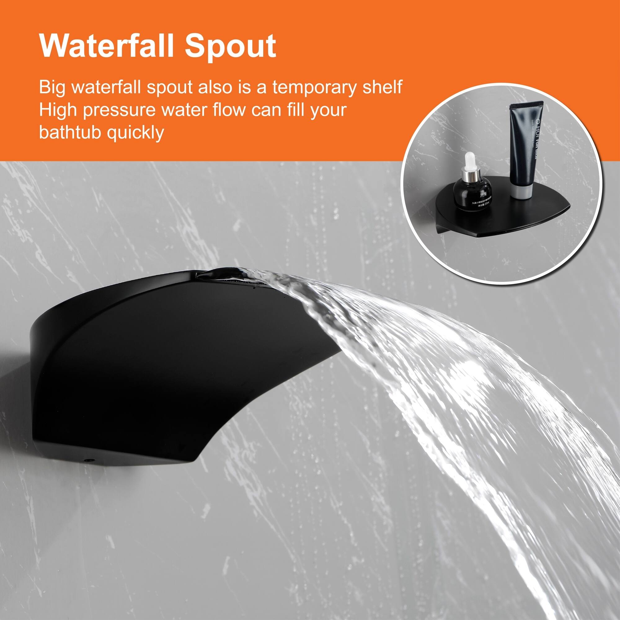 Waterfall Spout

Big waterfall spout also is a temporary shelf. High pressure water flow can fill your bathtub quickly.