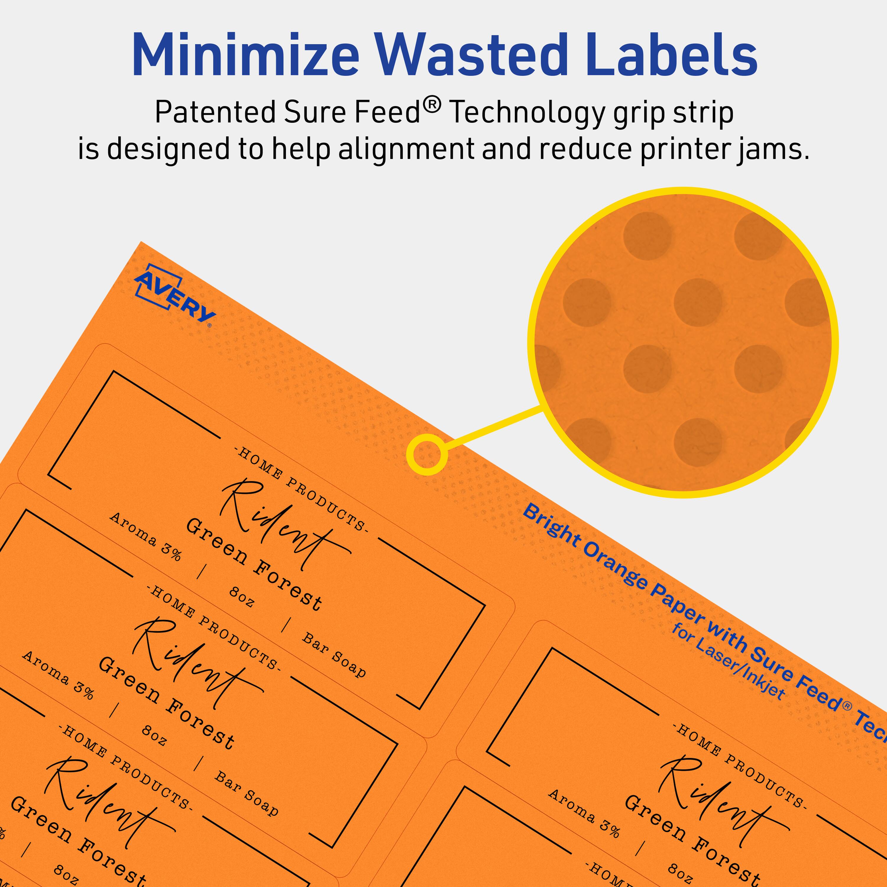 Minimize Wasted Labels

Patented Sure Feed® Technology grip strip is designed to help alignment and reduce printer jams.

AVERY

- HOME PRODUCTS -  
  Aroma 3% Green | 8oz Forest | Bar Soap  
  - HOME PRODUCTS -  
  Aroma 3% Green | 8oz Forest | Bar Soap  
  - HOME PRODUCTS -  
  Aroma 3% Green | 8oz Forest | Bar Soap  

Bright Orange Paper for Laser/Inkjet with Sure Feed® Technology