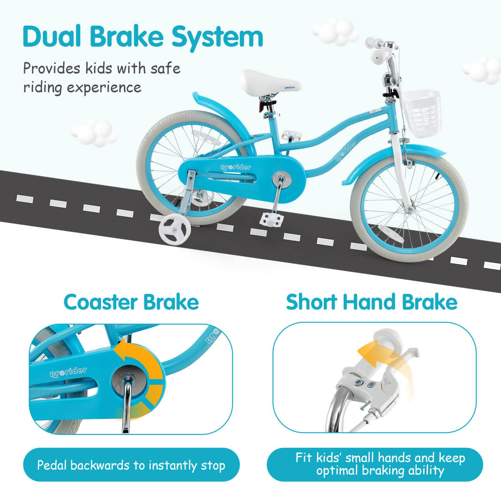 Dual Brake System  
Provides kids with safe riding experience  

Coaster Brake  
Pedal backwards to instantly stop  

Short Hand Brake  
Fit kids' small hands and keep optimal braking ability