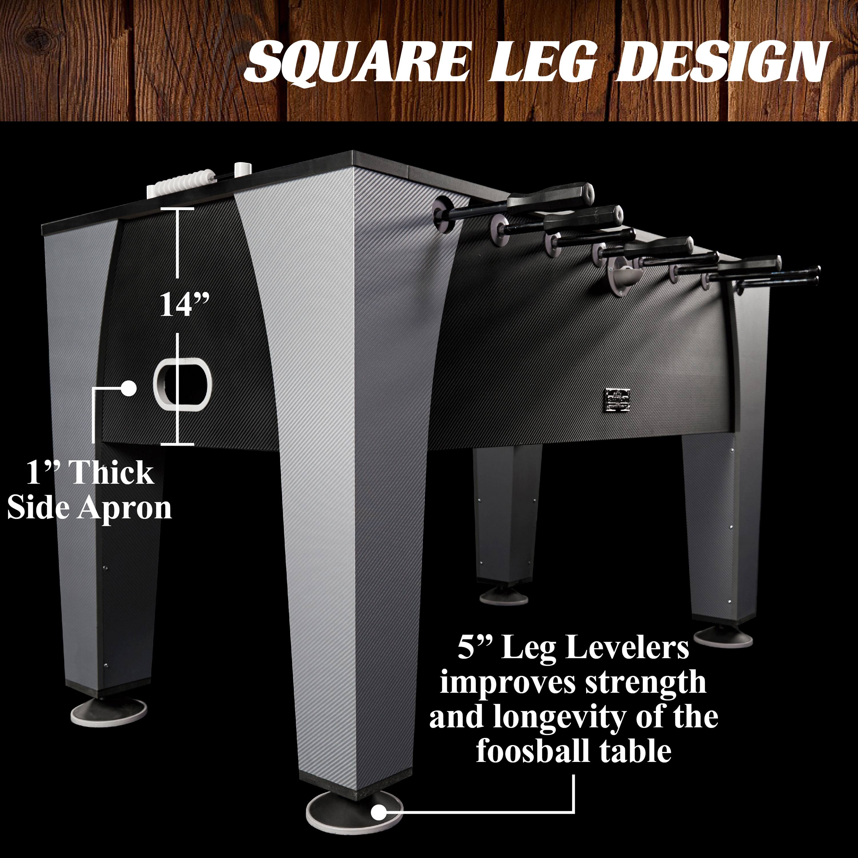 Square Leg Design: 14" 1" Thick Side Apron, 5" Leg Levelers. Improves strength and longevity of the foosball table.