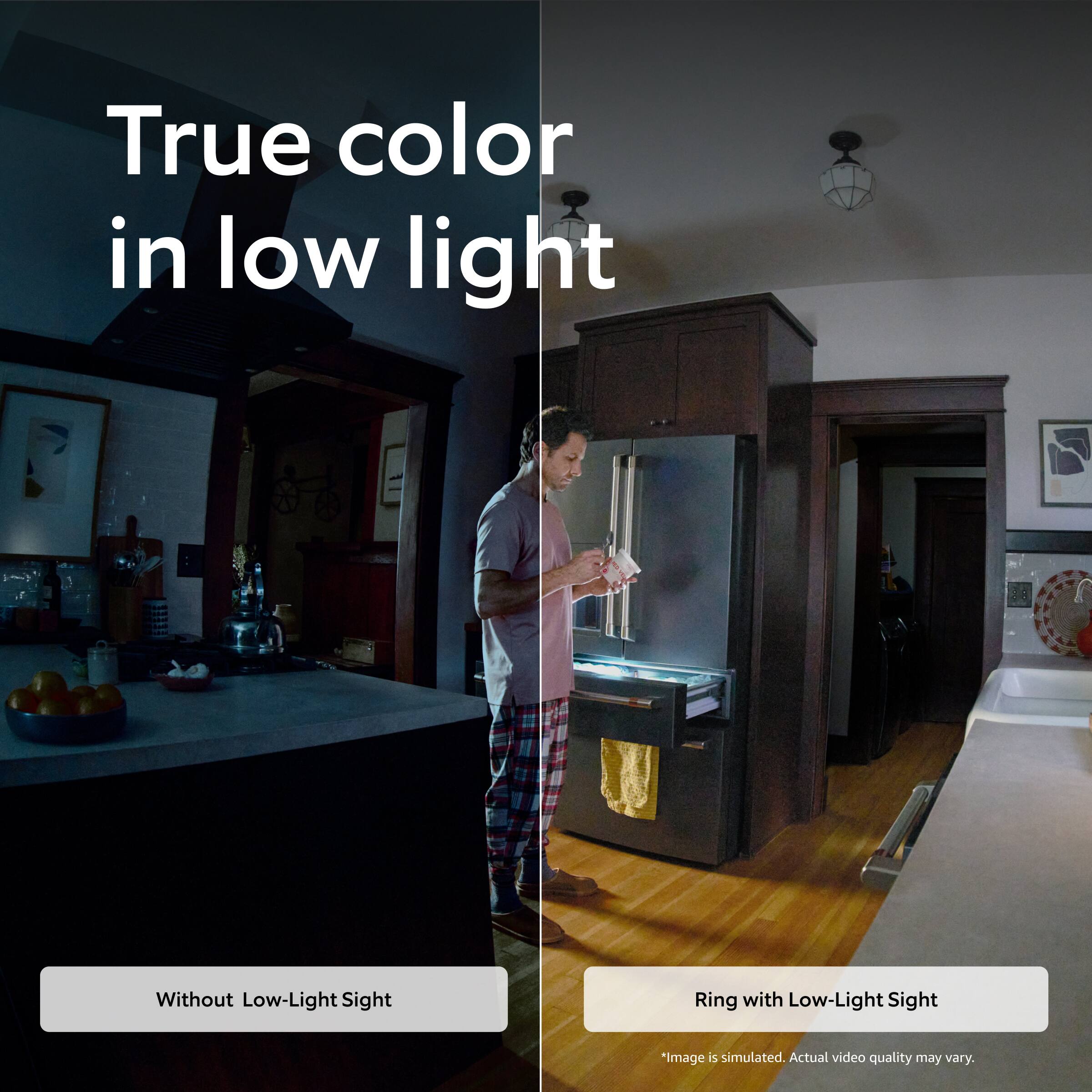 True color in low light

Without Low-Light Sight

Ring with Low-Light Sight

*Image is simulated. Actual video quality may vary.