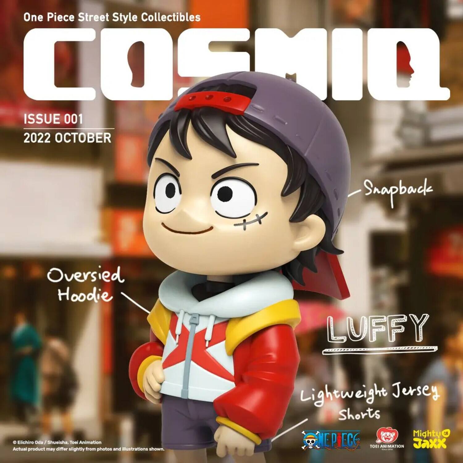 One Piece Street Style Collectibles  
COSMIO  
ISSUE 001  
2022 OCTOBER  

Snapback  
Oversized Hoodie  
LUFFY  
Lightweight Jersey Shorts  

© Eiichiro Oda / Shueisha, Toei Animation  
Actual product may differ slightly from photos and illustrations shown.  

Mighty Jaxx  
TOEI ANIMATION