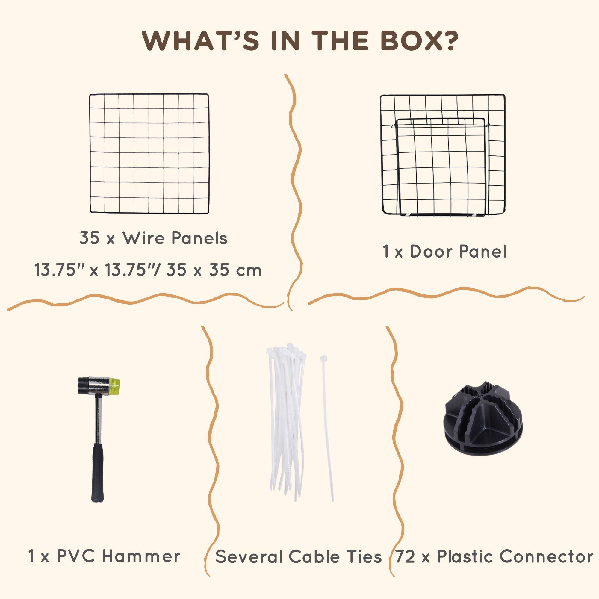 WHAT'S IN THE BOX?

- 35 x Wire Panels  
  13.75" x 13.75" / 35 x 35 cm

- 1 x Door Panel

- 1 x PVC Hammer

- Several Cable Ties

- 72 x Plastic Connector