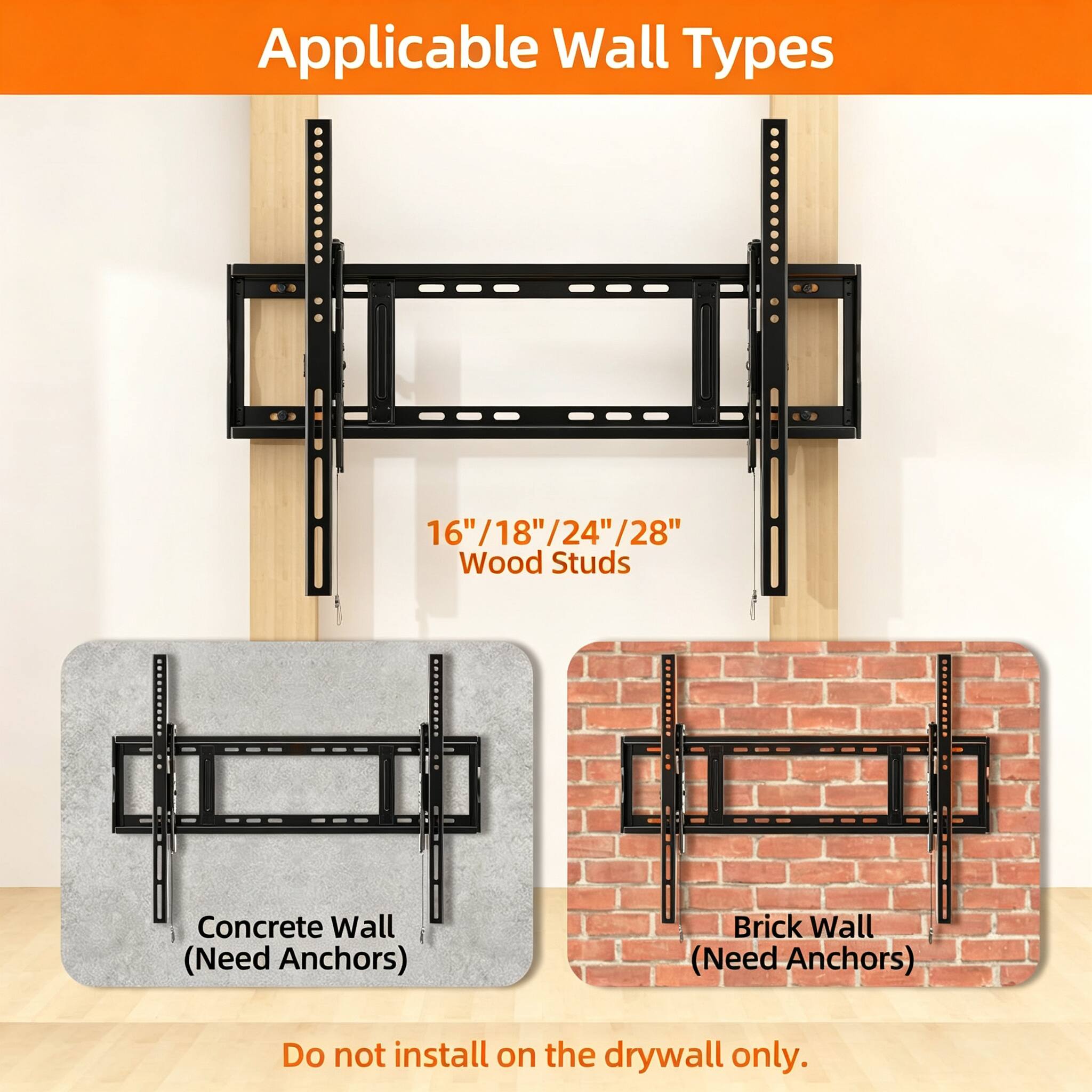 Applicable Wall Types

16"/18"/24"/28" Wood Studs

Concrete Wall (Need Anchors)

Brick Wall (Need Anchors)

Do not install on the drywall only.