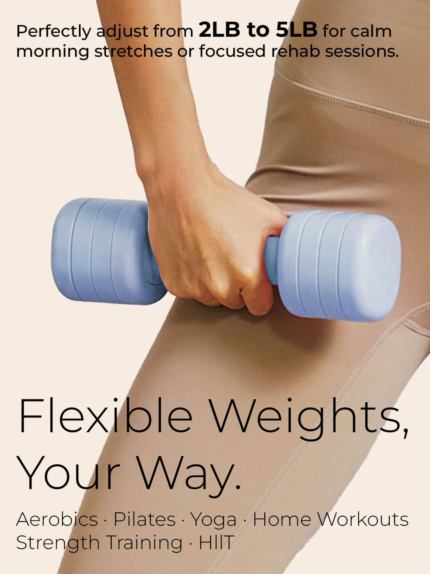 Perfectly adjust from 2LB to 5LB for calm morning stretches or focused rehab sessions.

Flexible Weights, Your Way.

Aerobics • Pilates • Yoga • Home Workouts • Strength Training • HIIT
