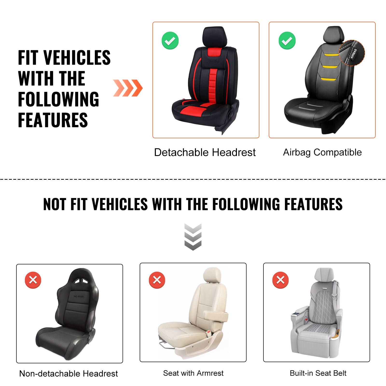 FIT VEHICLES WITH THE FOLLOWING FEATURES  
- Detachable Headrest  
- Airbag Compatible  

NOT FIT VEHICLES WITH THE FOLLOWING FEATURES  
- Non-detachable Headrest  
- Seat with Armrest  
- Built-in Seat Belt