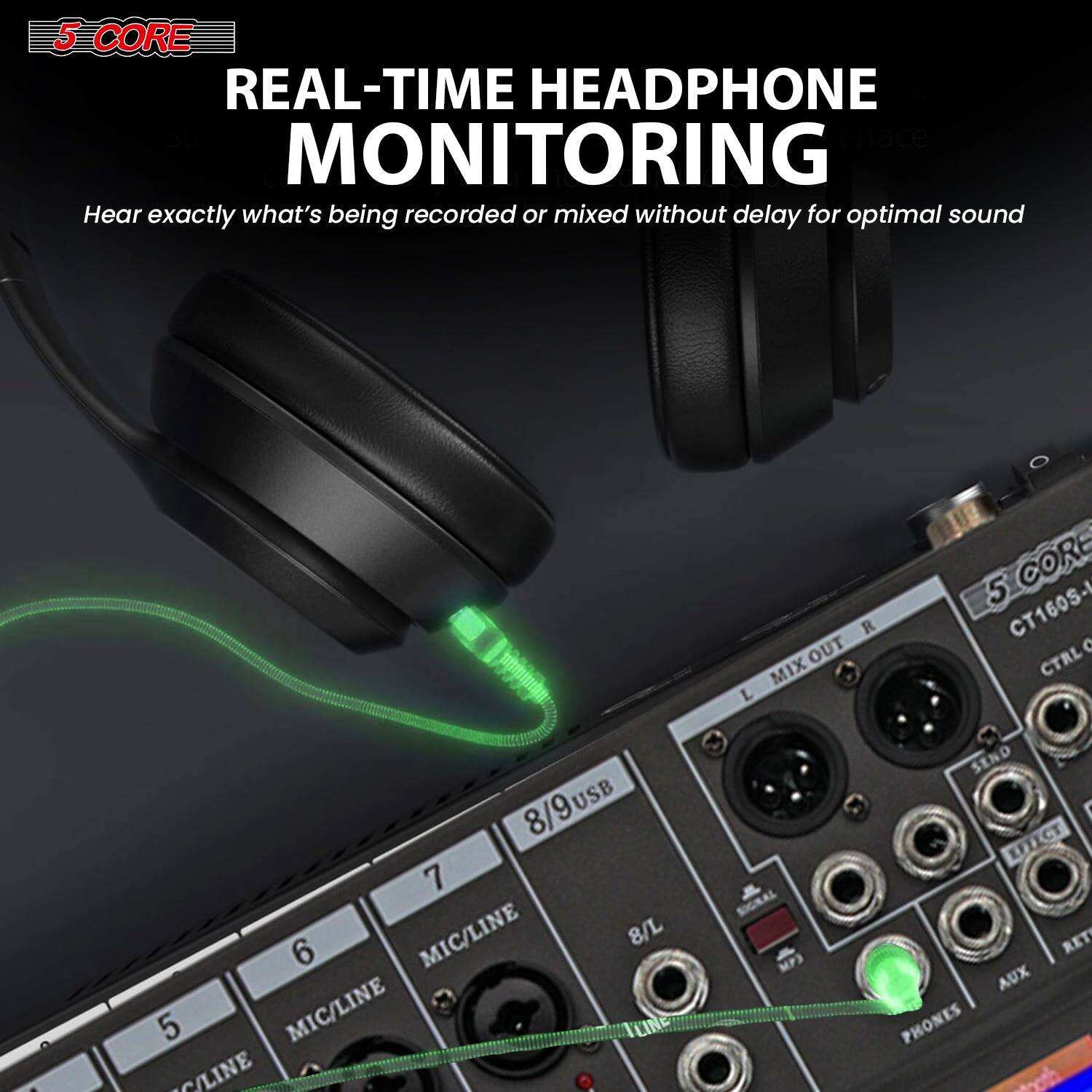 5 CORE  
REAL-TIME HEADPHONE MONITORING  
Hear exactly what's being recorded or mixed without delay for optimal sound  

5 CORE CT160S-  
CTRL 8/9USB  
USB  
7 MIC/LINE  
8/L  
6  
5 MIC/LINE  
TLINE O/LINE  
A SIGRAL  
MP3 SEND EFFECT RET AUX PHONES