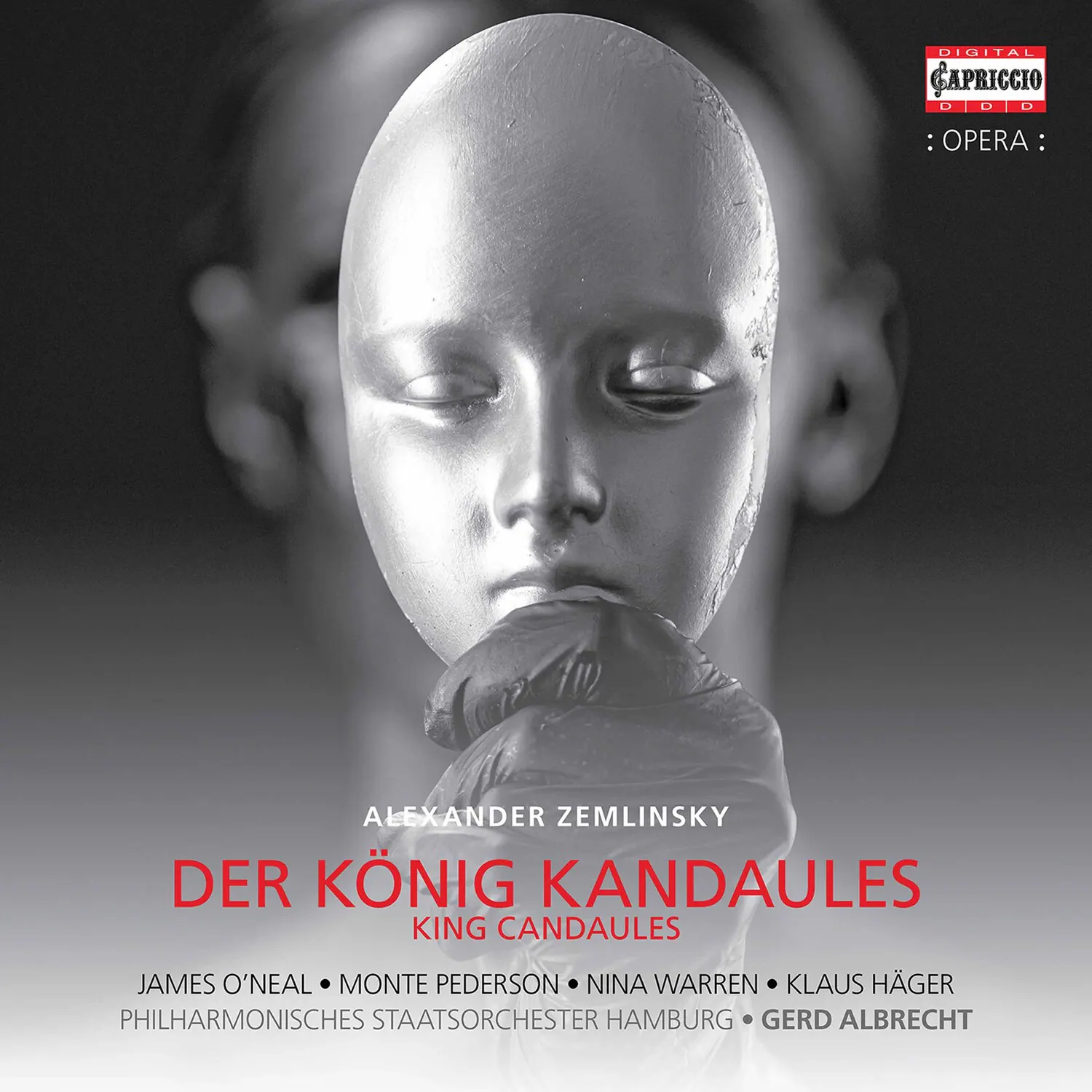 DIGITAL CAPRICCIO
OPERA
ALEXANDER ZEMLINSKY
DER KÖNIG KANDAULES
KING CANDAULES
JAMES O'NEAL • MONTE PEDERSON • NINA WARREN • KLAUS HÄGER
PHILHARMONISCHES STAATSORCHESTER HAMBURG • GERD ALBRECHT