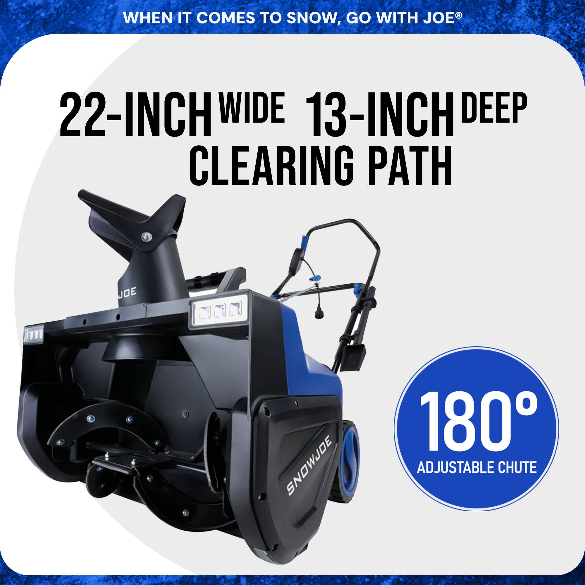WHEN IT COMES TO SNOW, GO WITH JOE®

22-INCH WIDE 13-INCH DEEP CLEARING PATH

180° ADJUSTABLE CHUTE