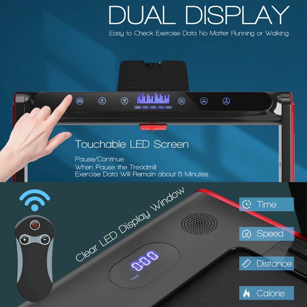 DUAL DISPLAY  
Easy to Check Exercise Data No Matter Running or Walking  

Touchable LED Screen  
Pause/Continue  
When Pause the Treadmill Exercise Data Will Remain about 5 Minutes  

Clear LED Display Window  
Time  
Speed  
Distance  
Calorie
