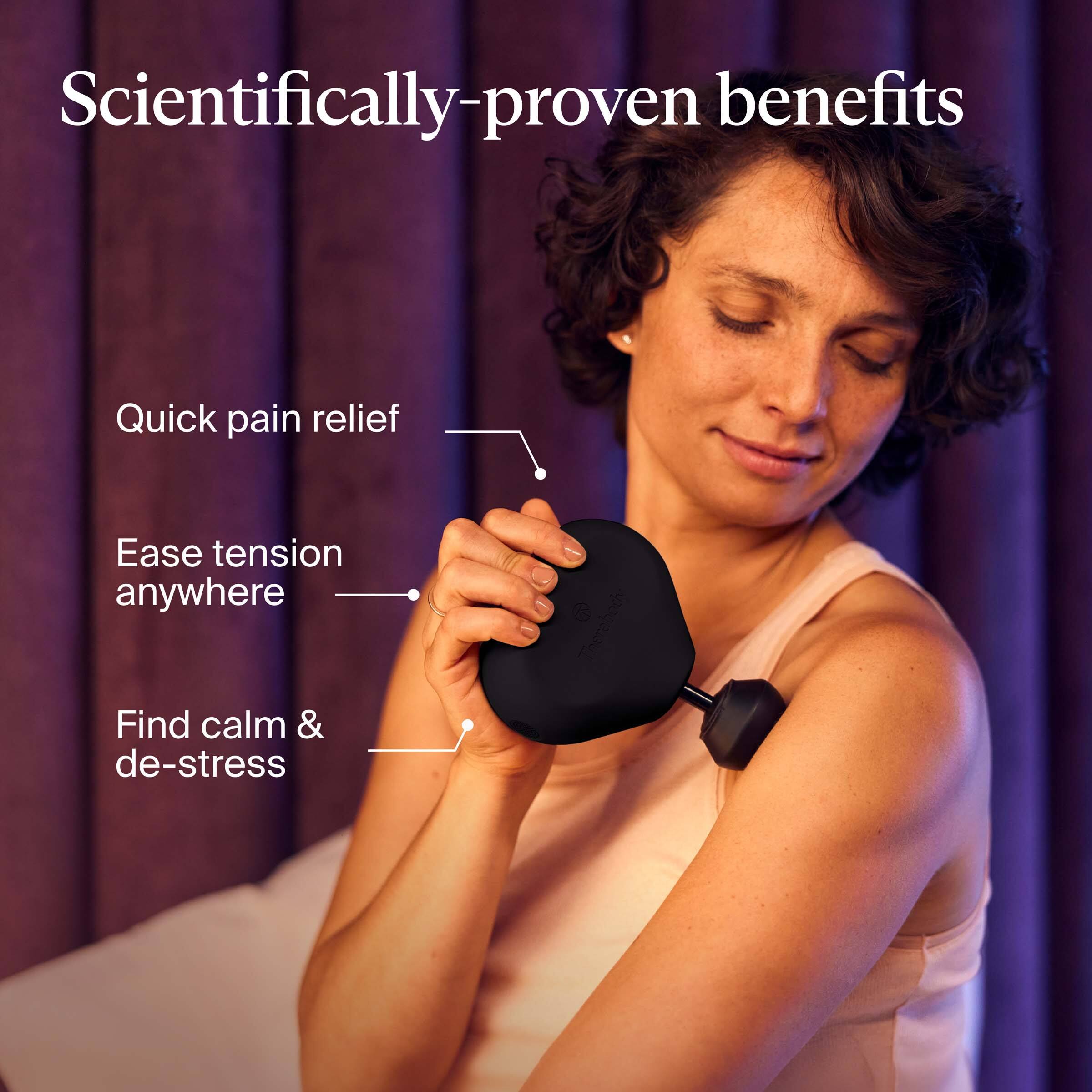 Scientifically-proven benefits

- Quick pain relief
- Ease tension anywhere
- Find calm & de-stress