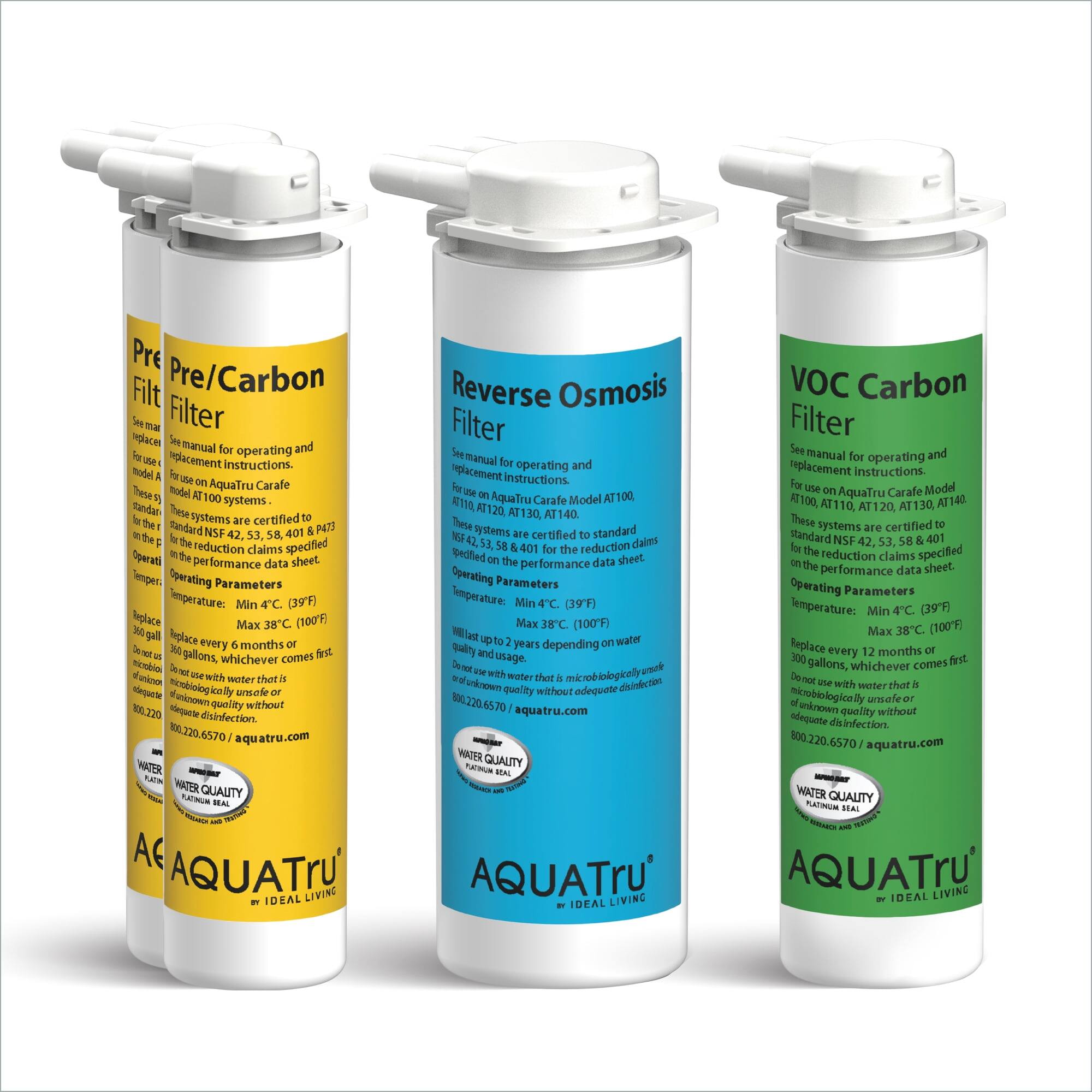 Pre/Carbon Filter  
See manual for operating and replacement instructions.  
For use on AquaTru Carafe Model AT100 systems.  
These systems are certified to standard NSF 42, 53, 58 & 401 for the reduction claims specified on the performance data sheet.  
Operating Parameters:  
Temperature: Min 4°C (39°F) Max 38°C (100°F)  
Replace every 6 months or 300 gallons, whichever comes first.  
Do not use with water that is microbiologically unsafe or of unknown quality without adequate disinfection.  
aquatrue.com  
WATER QUALITY  
PLATINUM SEAL  
AQUATRU  
by IDEAL LIVING  

Reverse Osmosis Filter  
See manual for operating and replacement instructions.  
For use on AquaTru Carafe Model AT110, AT120, AT130, AT140.  
These systems are certified to standard NSF 42, 53, 58 & 401 for the reduction claims specified on the performance data sheet.  
Operating Parameters:  
Temperature: Min 4°C (39°F) Max 38°C