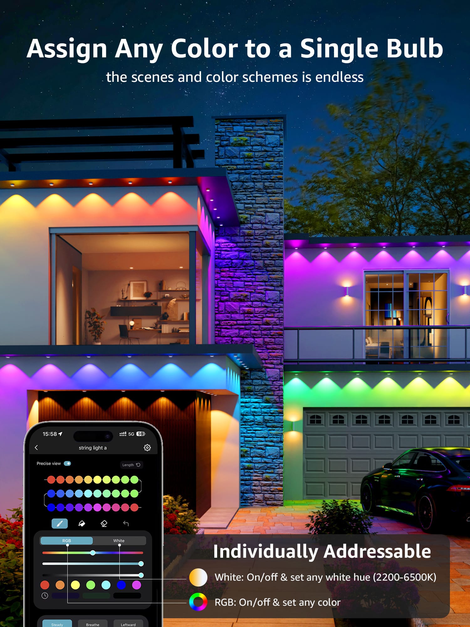Assign Any Color to a Single Bulb
the scenes and color schemes is endless
Individually Addressable
White: On/off & set any white hue (2200-6500K)
RGB: On/off & set any color
Precise view
Length: