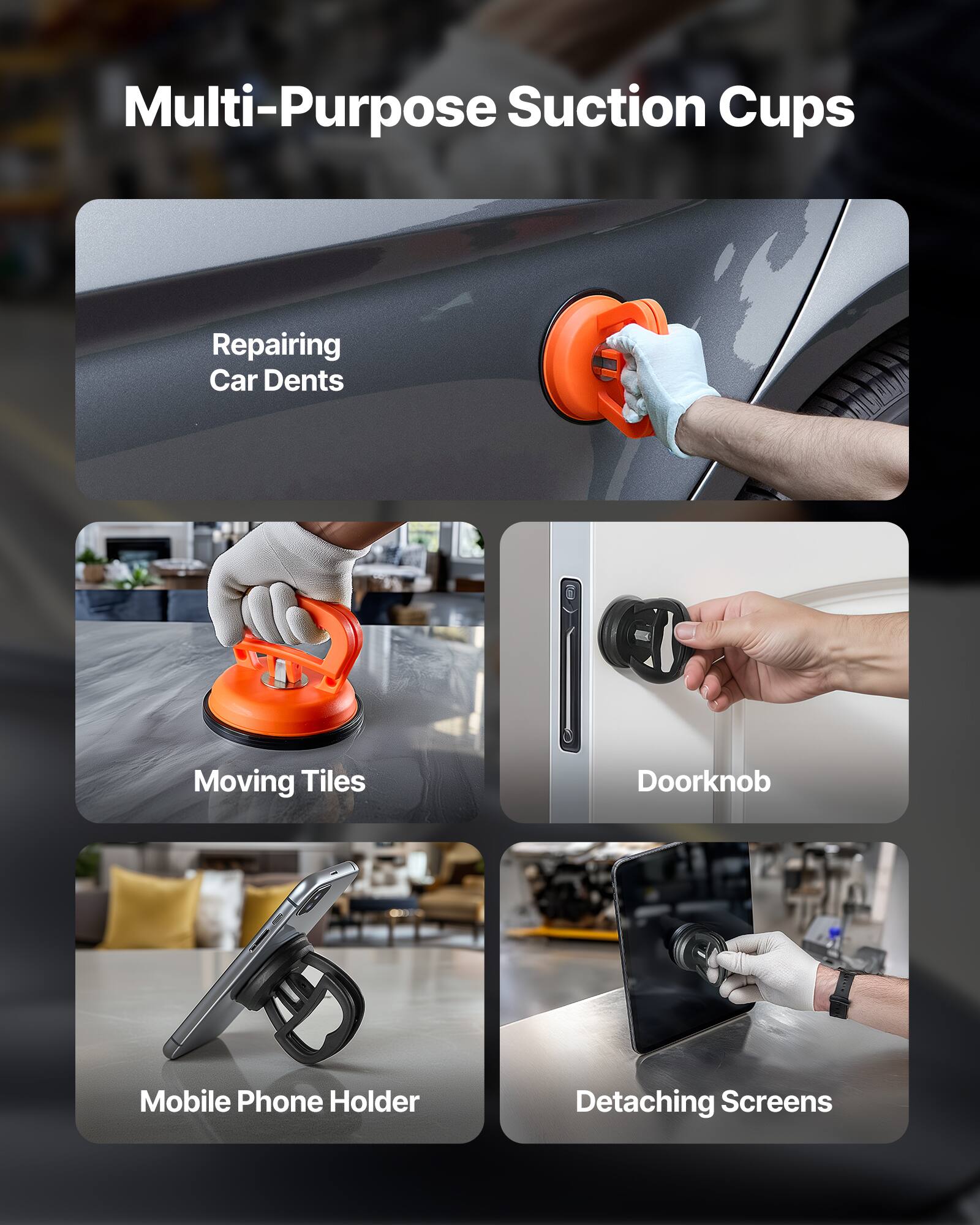Multi-Purpose Suction Cups

- Repairing Car Dents
- Moving Tiles
- Doorknob
- Mobile Phone Holder
- Detaching Screens