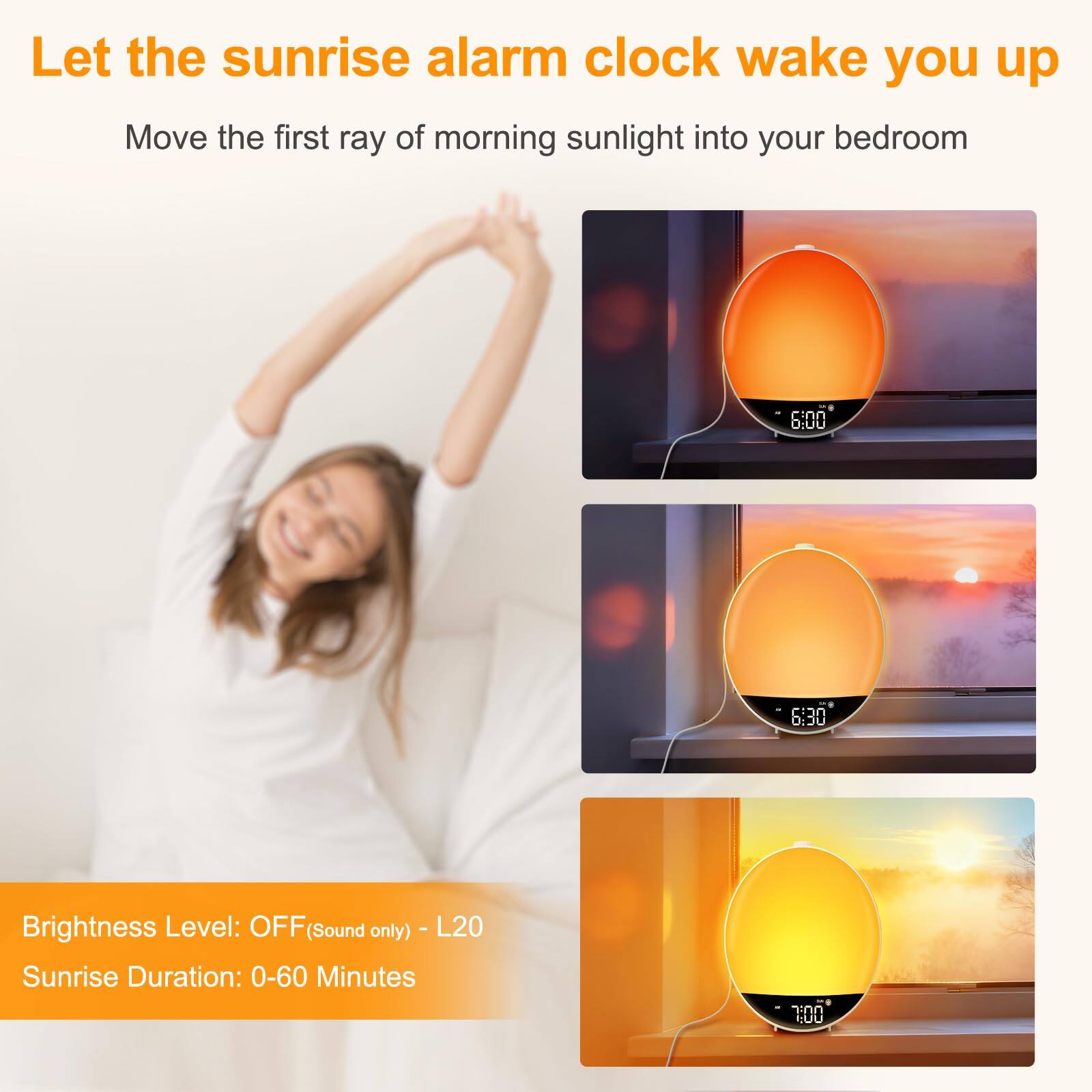 Let the sunrise alarm clock wake you up  
Move the first ray of morning sunlight into your bedroom  

Brightness Level: OFF (Sound only) - L20  
Sunrise Duration: 0-60 Minutes