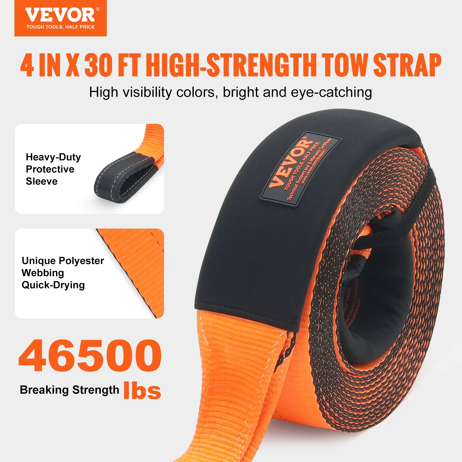 VEVOR TOUGH TOOLS, HALF PRICE  
4 IN X 30 FT HIGH-STRENGTH TOW STRAP  
High visibility colors, bright and eye-catching  

Heavy-Duty Protective Sleeve  
Unique Polyester Webbing  
Quick-Drying  

46500  
Breaking Strength lbs
