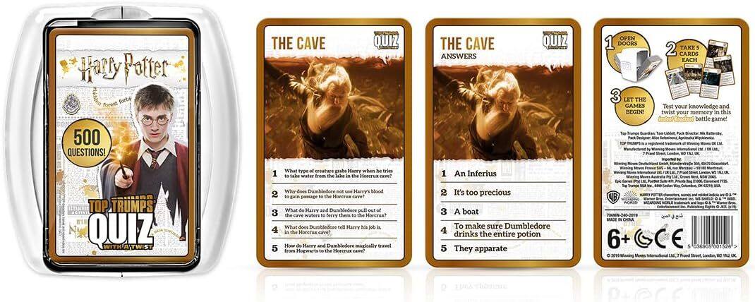 Harry Potter Flidien forest forti 500 QUESTIONS! THE CAVE QUIZ THE CAVE ANSWERS QUIZ OPEN 1 DOORS 3 LET THE GAMES BEGIN Top Fack by 2 TAKE 5 CARDS EACH Test your knowledge and twist your memory in this battle game! - 1 What type of creature grabs Harry when he tries to take water from the lake in the Horcrux cave? 1 An Inferius TOP TRUMPS QUIZ WITH TWIST 2 3 4 5 Why does Dumbledore not use Harry's Blood to gain passage to the Horcrux cave? What do Harry and Dumbledore pull out of the cave waters to take them to the Horcrux cave? What does Dumbledore tell Harry his job is in the Horcrux cave? How do Harry and Dumbledore magically travel from Hogwarts to the Horcrux cave? 2 It's too precious 3 A boat To make sure Dumbledore 4 drinks the entire potion 5 They apparate Sup 004 MADE CHINA 6+ 2019 wN CE 5 Praed & 0015 > -