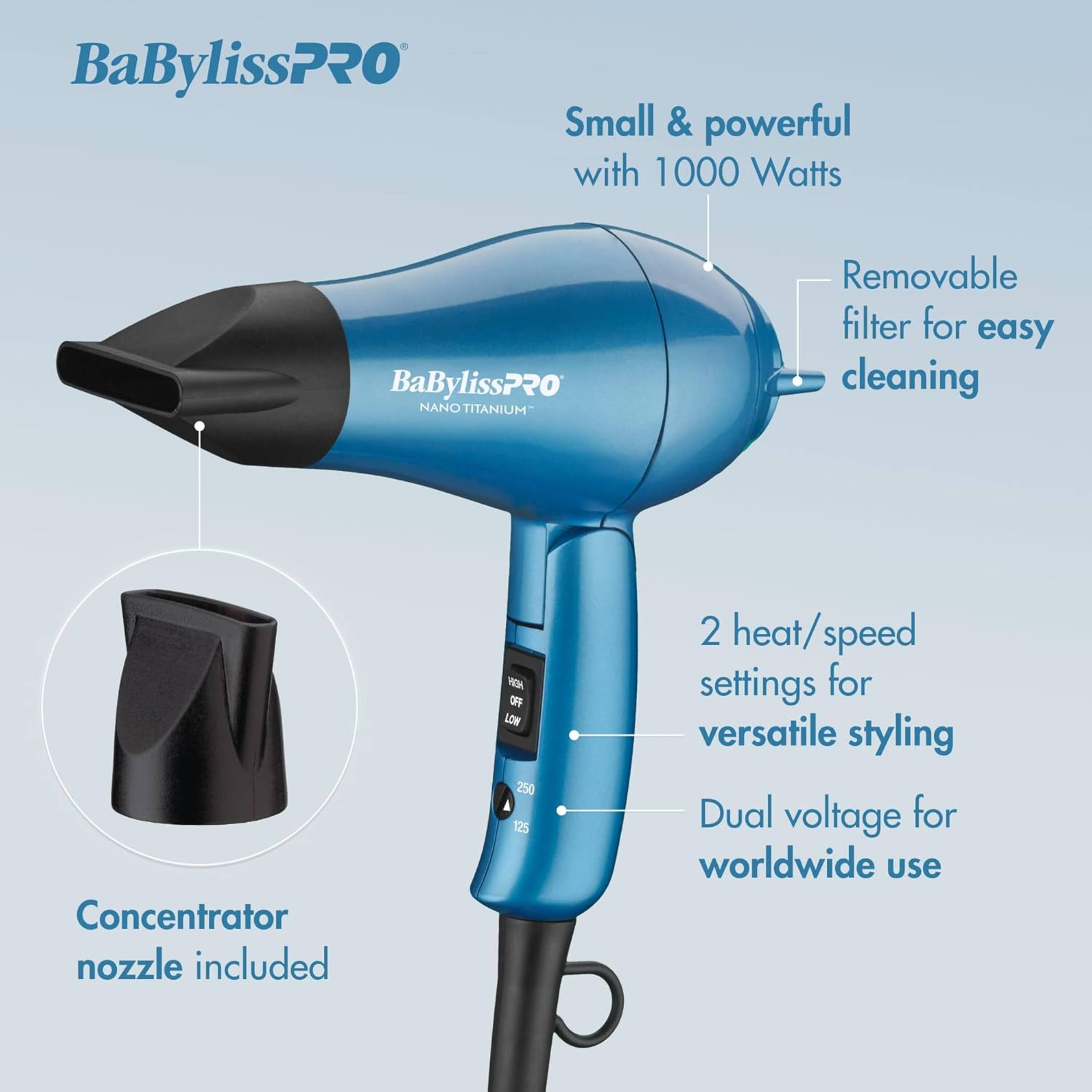 BaBylissPRO Small & powerful with 1000 Watts  
BaBylissPRO NANO TITANIUM  
Removable filter for easy cleaning  
Concentrator nozzle included  
2 heat/speed settings for versatile styling  
250 125 Dual voltage for worldwide use