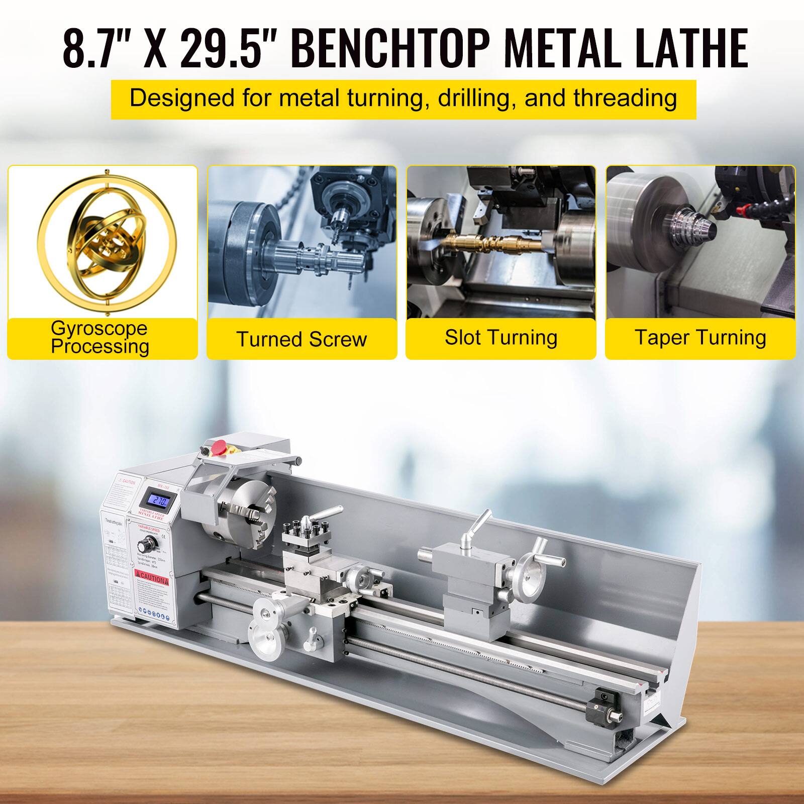 8.7" X 29.5" BENCHTOP METAL LATHE  
Designed for metal turning, drilling, and threading  

- Gyroscope Processing  
- Turned Screw  
- Slot Turning  
- Taper Turning  

CAUTION 5608000