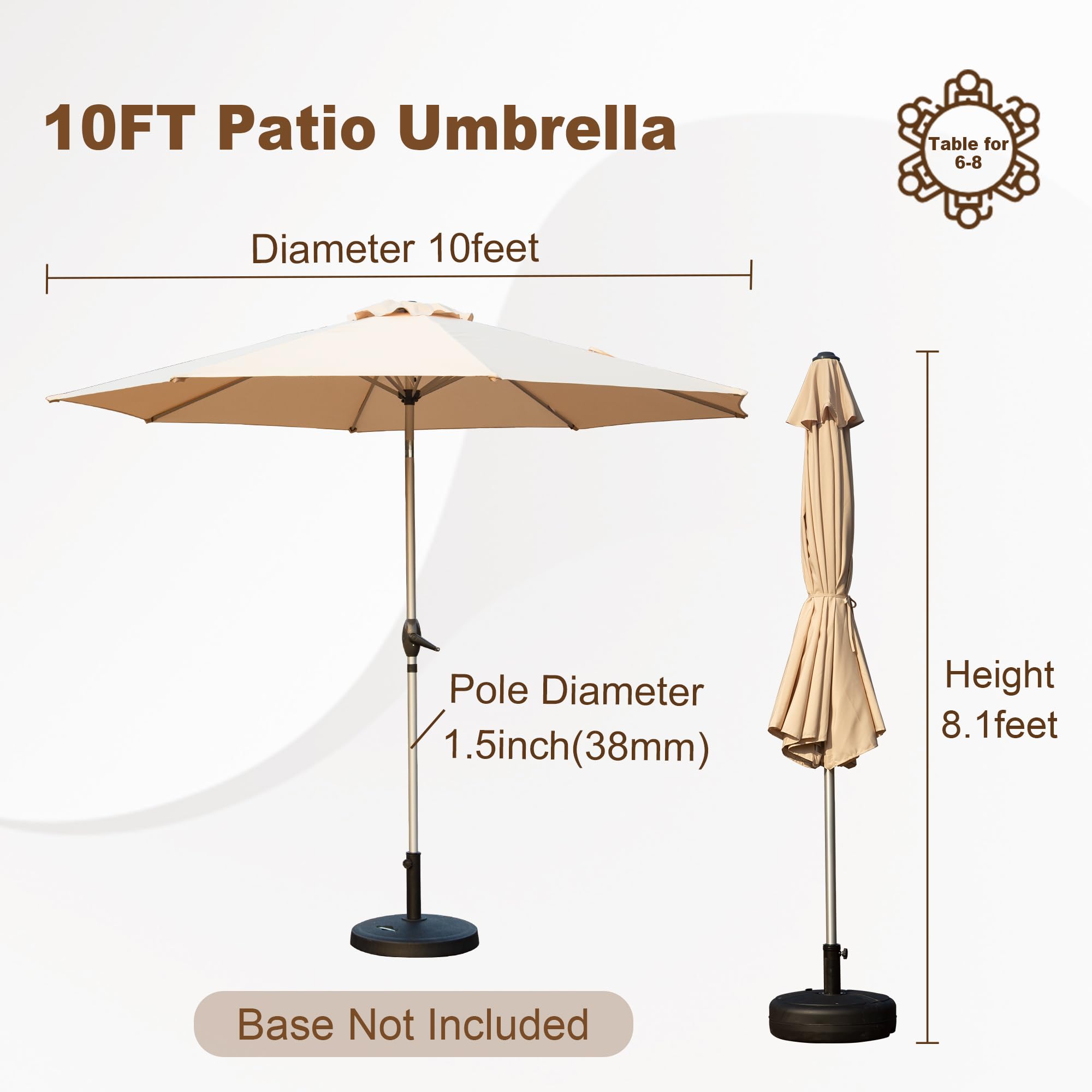10FT Patio Umbrella

- Diameter: 10 feet
- Pole Diameter: 1.5 inch (38mm)
- Height: 8.1 feet
- Base Not Included

Table for 6-8