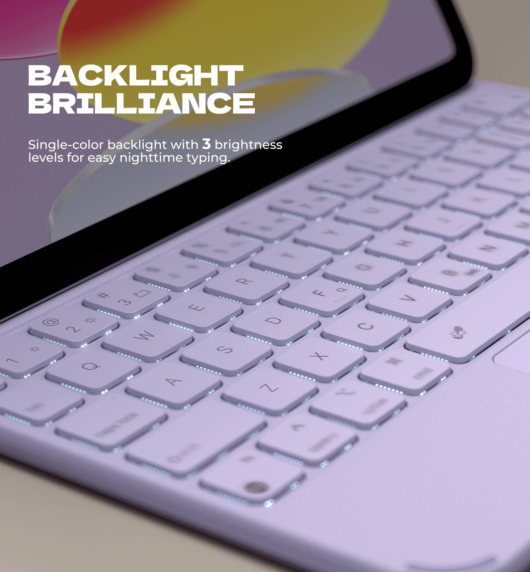 BACKLIGHT BRILLIANCE  
Single-color backlight with 3 brightness levels for easy nighttime typing.