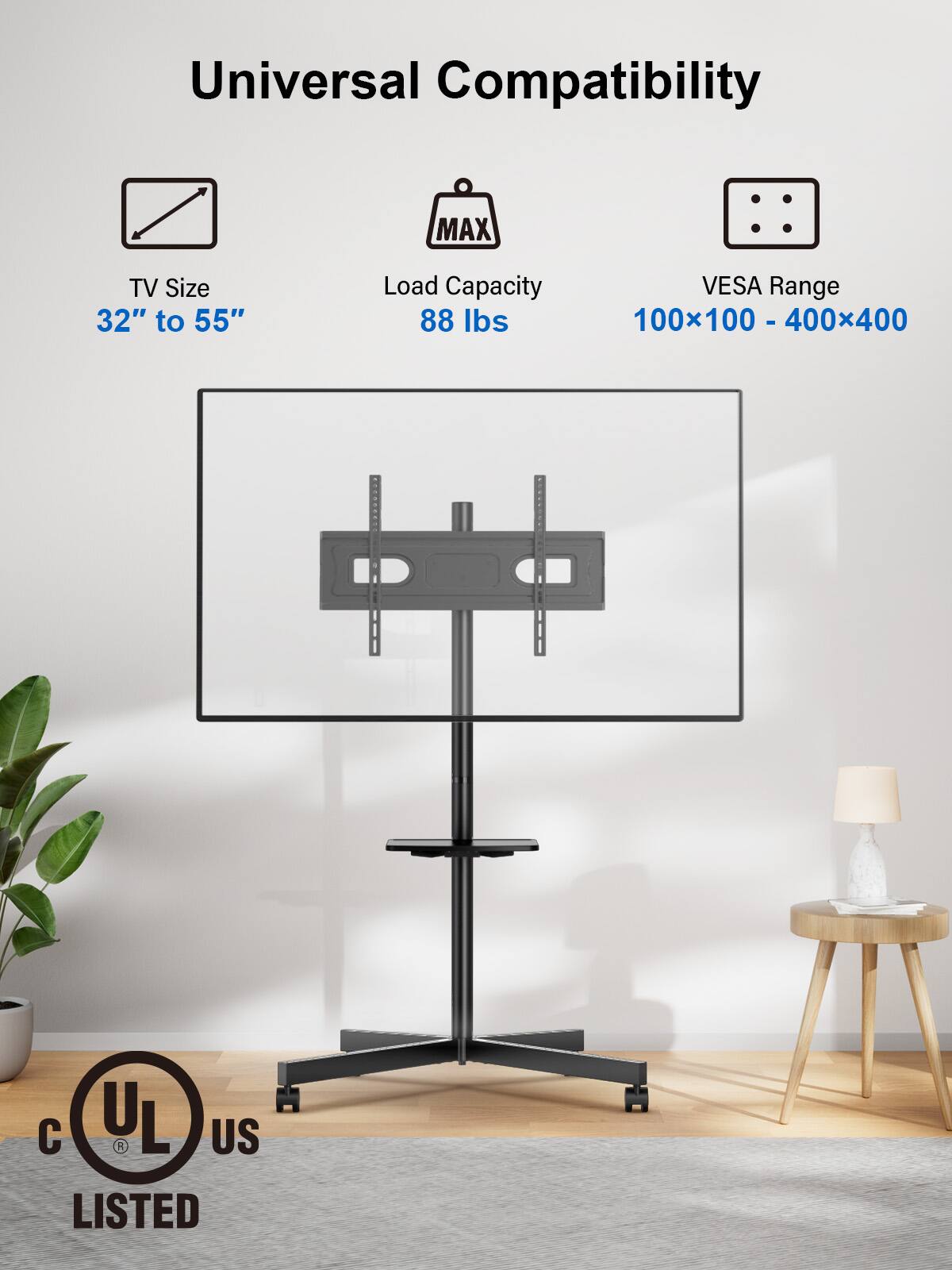 Universal Compatibility MAX TV Size 32" to 55" Load Capacity VESA Range 88 lbs 100x100 - 400x400 - U L US LISTED