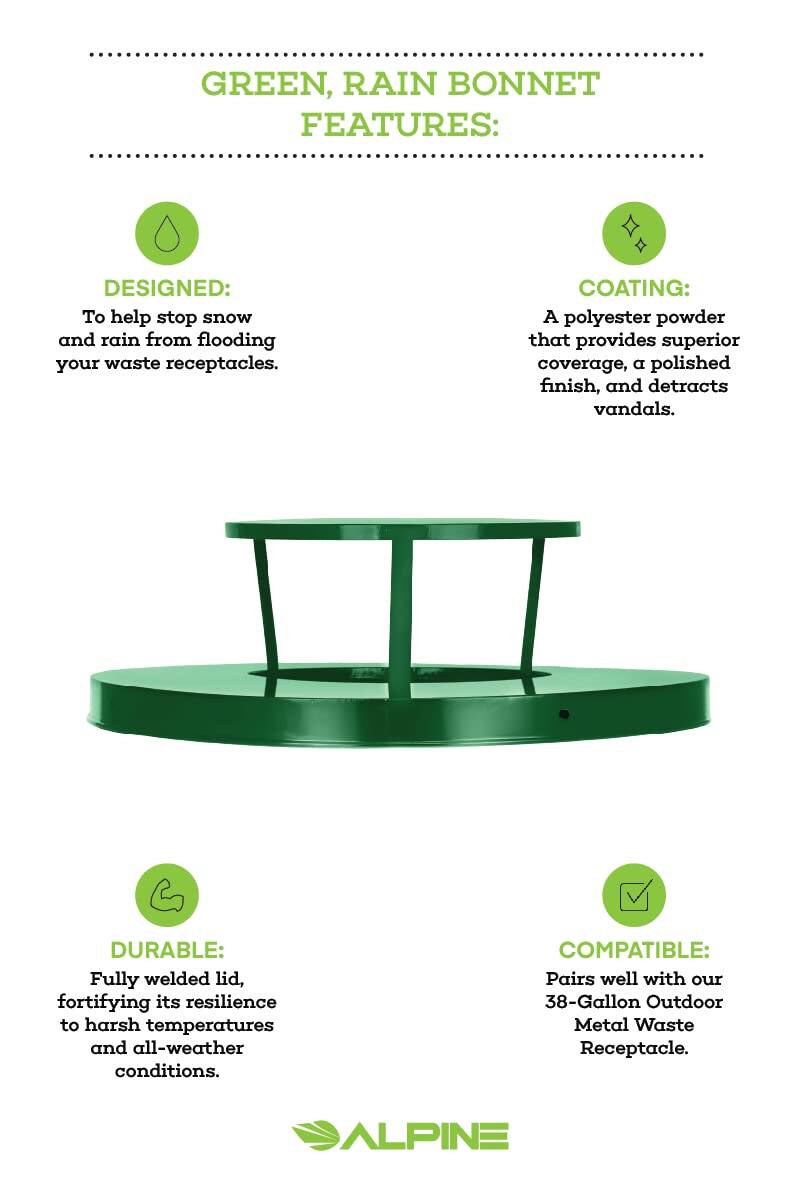 GREEN, RAIN BONNET FEATURES:

DESIGNED: To help stop snow and rain from flooding your waste receptacles.

COATING: A polyester powder that provides superior coverage, a polished finish, and detracts vandals.

DURABLE: Fully welded lid, fortifying its resilience to harsh temperatures and all-weather conditions.

COMPATIBLE: Pairs well with our 38-Gallon Outdoor Metal Waste Receptacle.

ALPINE
