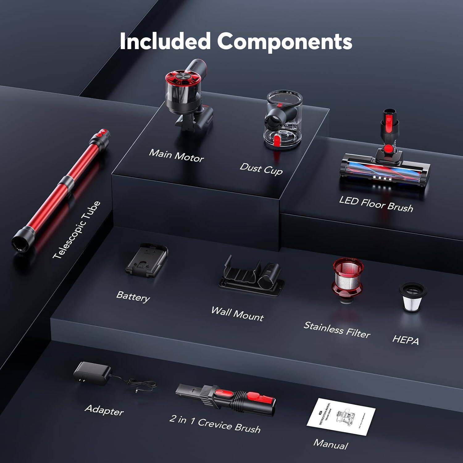 Included Components

- Main Motor
- Dust Cup
- LED Floor Brush
- Telescopic Tube
- Battery
- Wall Mount
- Stainless Filter
- HEPA
- Adapter
- 2 in 1 Crevice Brush
- Manual