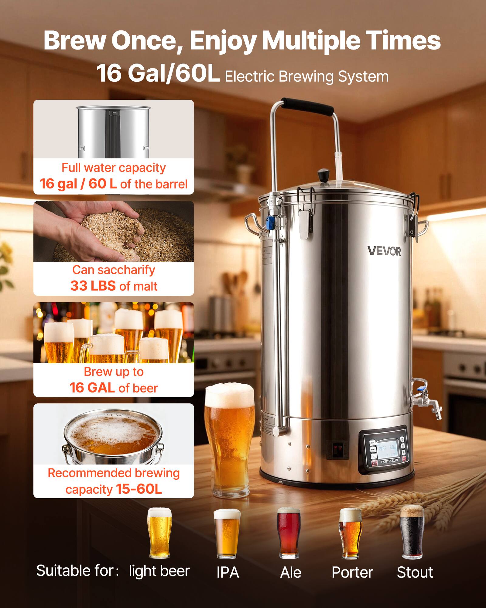 Brew Once, Enjoy Multiple Times  
16 Gal/60L Electric Brewing System

Full water capacity 16 gal / 60 L of the barrel

Can saccharify 33 LBS of malt

VEVOR

Brew up to 16 GAL of beer

Recommended brewing capacity 15-60L

CONTROLLER

Suitable for: light beer  
IPA  
Ale  
Porter  
Stout