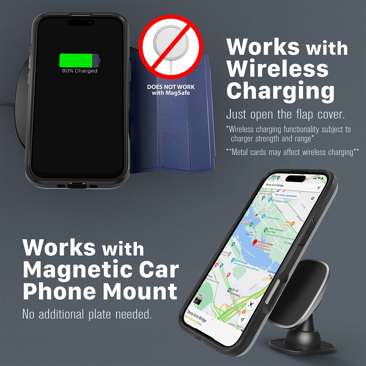 80% Charged  
Works with Wireless  
DOES NOT WORK with MagSafe Charging  
Just open the flap cover.  
*Wireless charging functionality subject to charger strength and range*  
**Metal cards may affect wireless charging**  

Works with Magnetic Car Phone Mount  
No additional plate needed.