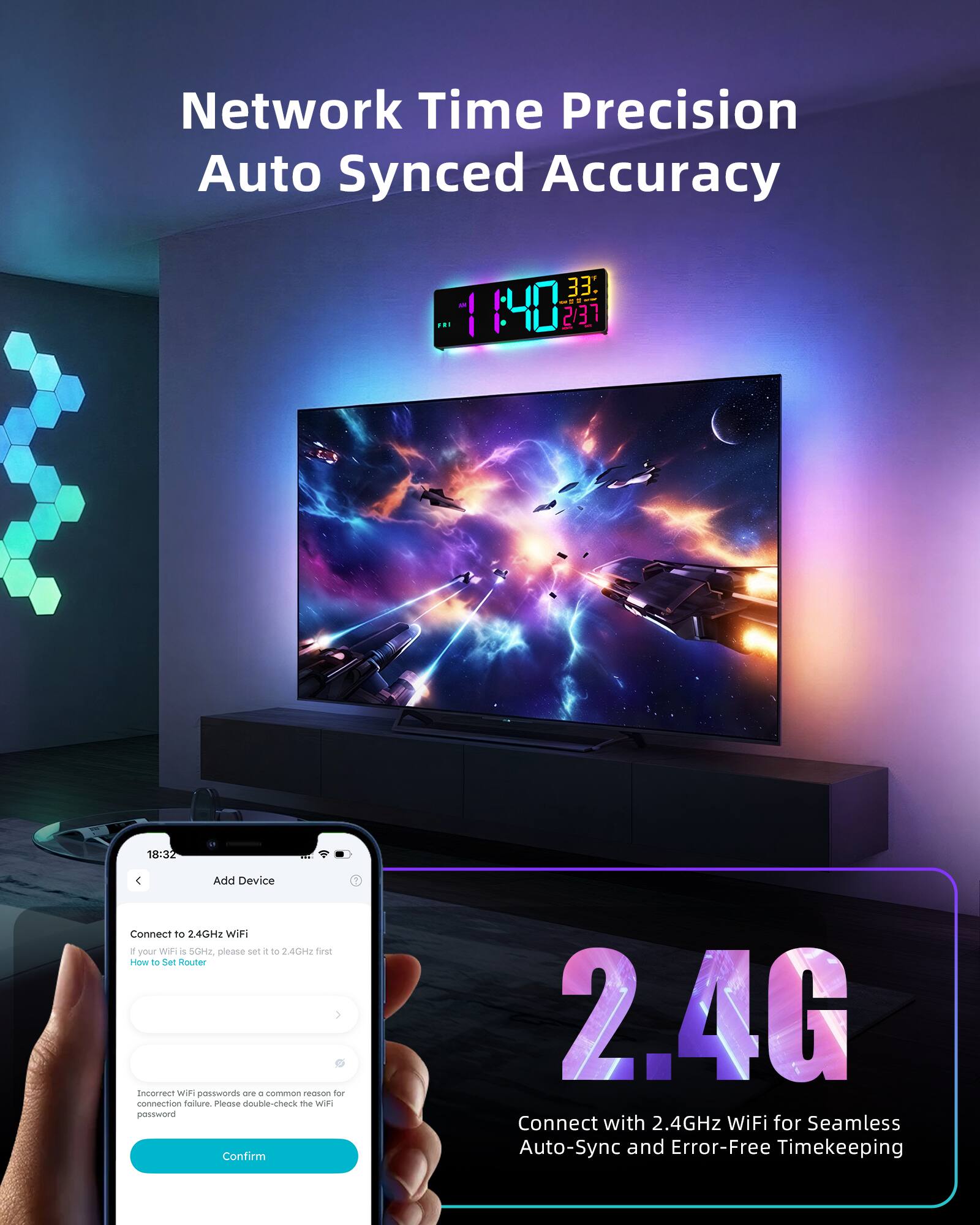Network Time Precision Auto Synced Accuracy

F. 33: 140 2/37 18:32

Add Device

Connect to 2.4GHz WiFi

If your WiFi is 5GHz, please set it to 2.4GHz first

How to Set Router

Incorrect WiFi passwords are a common reason for connection failure. Please double-check the WiFi password

Confirm

Connect with 2.4GHz WiFi for Seamless Auto-Sync and Error-Free Timekeeping