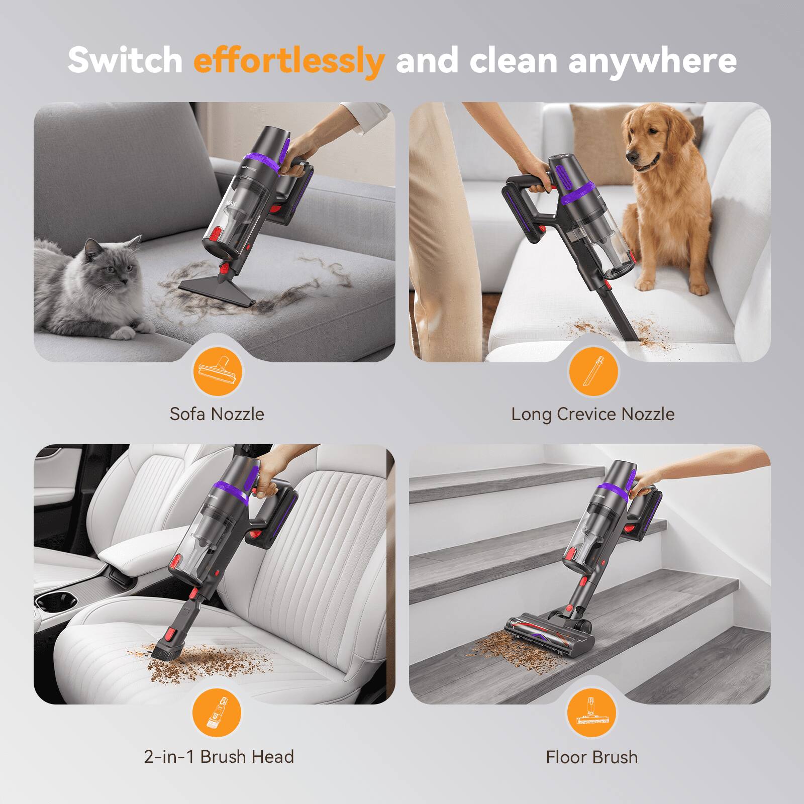 Switch effortlessly and clean anywhere

- Sofa Nozzle
- Long Crevice Nozzle
- 2-in-1 Brush Head
- Floor Brush