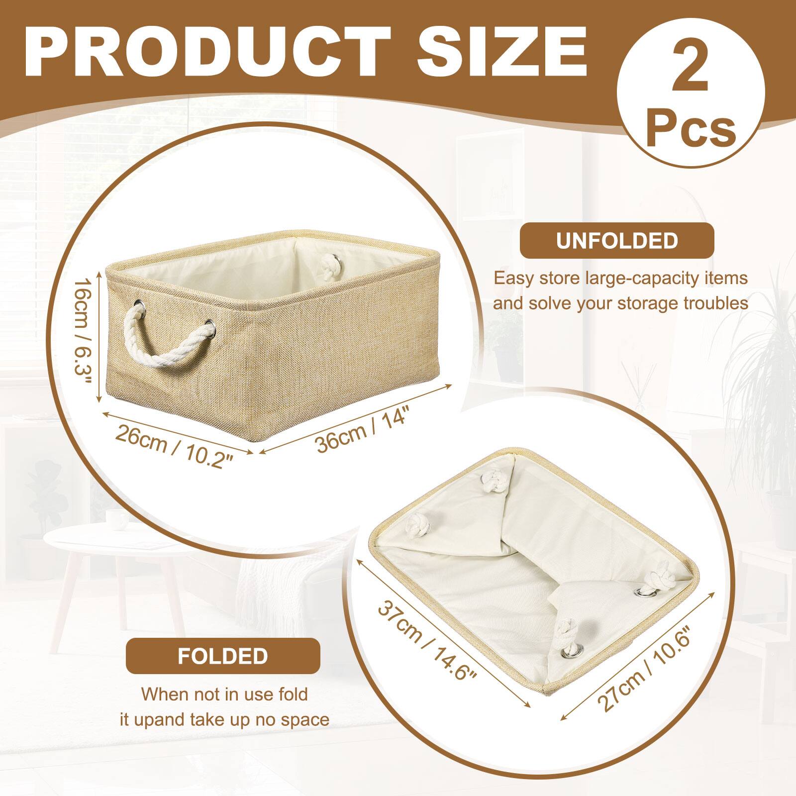 PRODUCT SIZE  
2 Pcs  
16cm / 6.3"  
26cm / 10.2"  
36cm / 14"  

UNFOLDED  
Easy store large-capacity items and solve your storage troubles  

FOLDED  
When not in use fold it up and take up no space  
37cm / 14.6"  
27cm / 10.6"