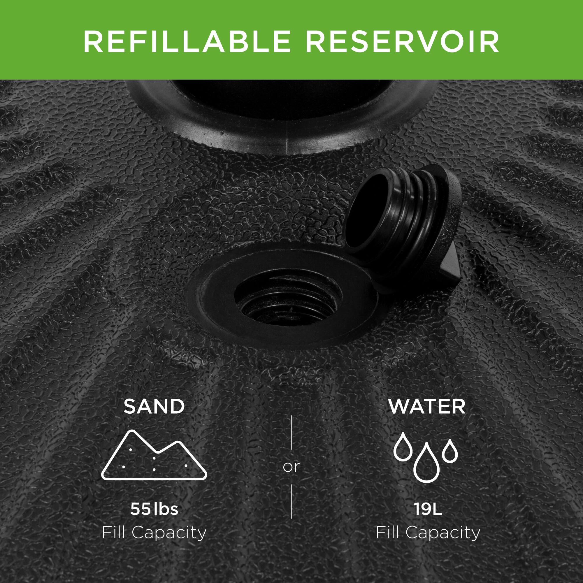 REFILLABLE RESERVOIR

SAND  
55lbs  
Fill Capacity

or

WATER  
19L  
Fill Capacity