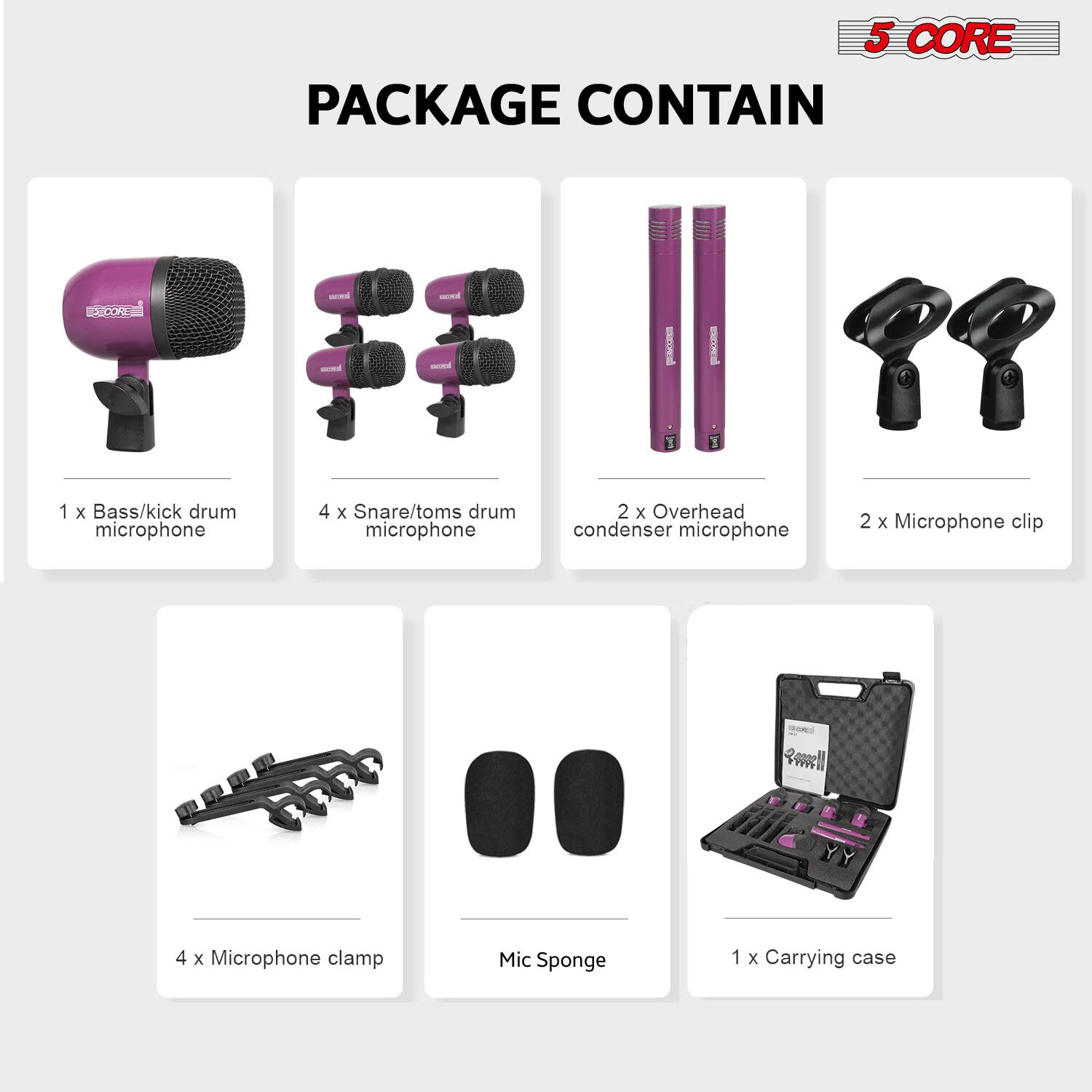 5 CORE PACKAGE CONTAIN

- 1 x Bass/kick drum microphone
- 4 x Snare/toms drum microphone
- 2 x Overhead condenser microphone
- 2 x Microphone clip
- 4 x Microphone clamp
- Mic Sponge
- 1 x Carrying case