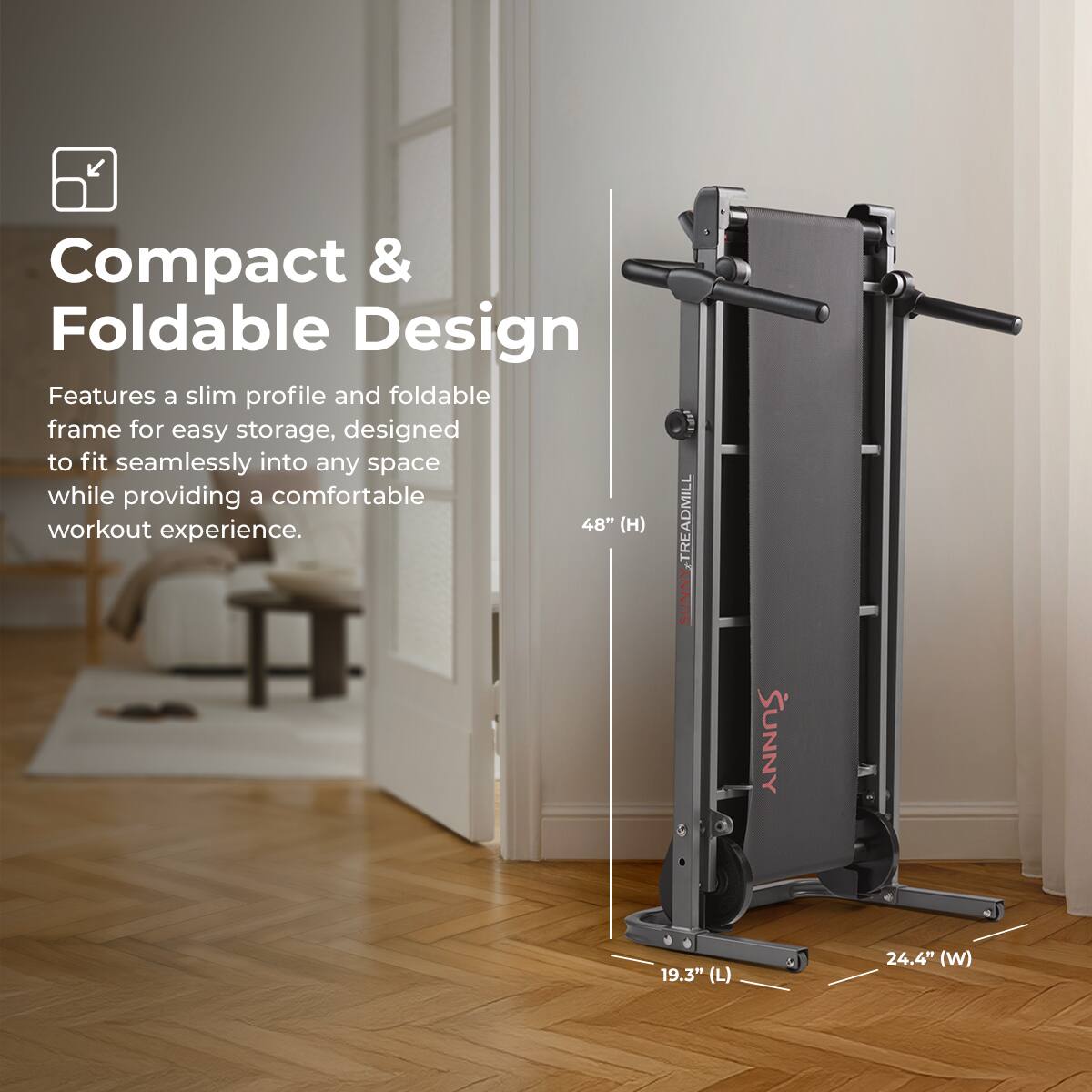 Compact & Foldable Design
Features a slim profile and foldable frame for easy storage, designed to fit seamlessly into any space while providing a comfortable workout experience.
48" (H)
19.3" (L) & 24.4" (W)
