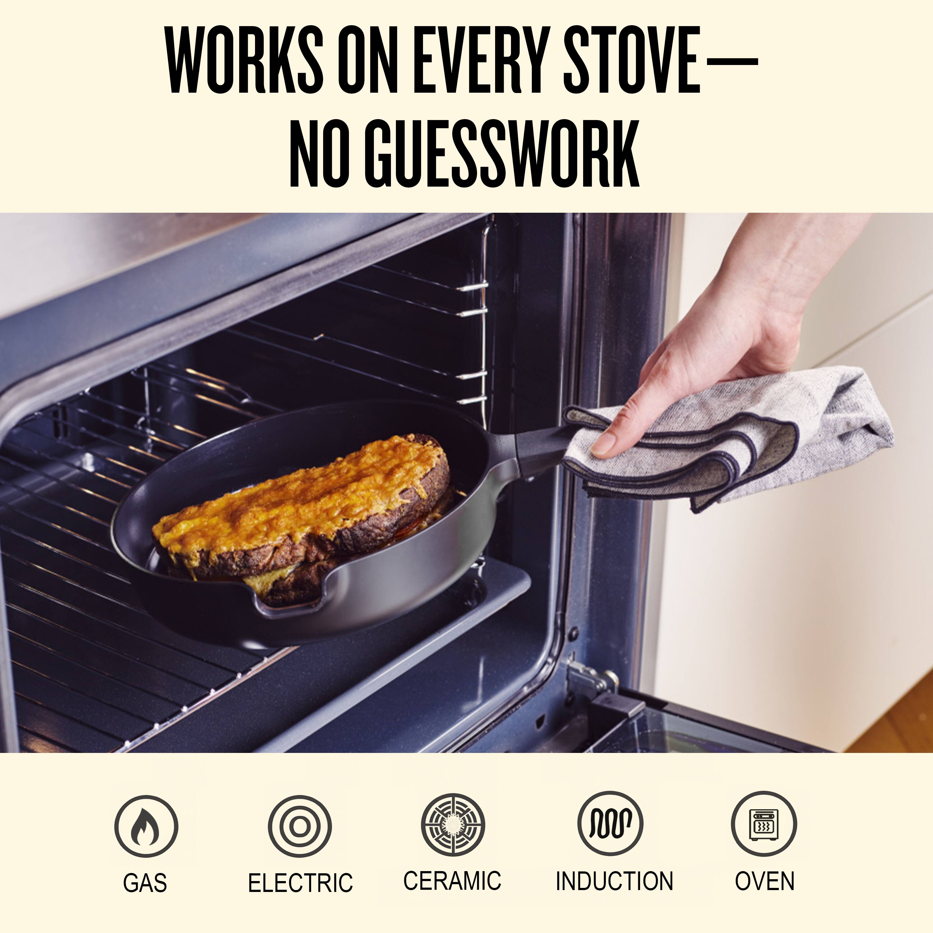 WORKS ON EVERY STOVE — NO GUESSWORK

GAS  
ELECTRIC  
CERAMIC  
INDUCTION  
OVEN