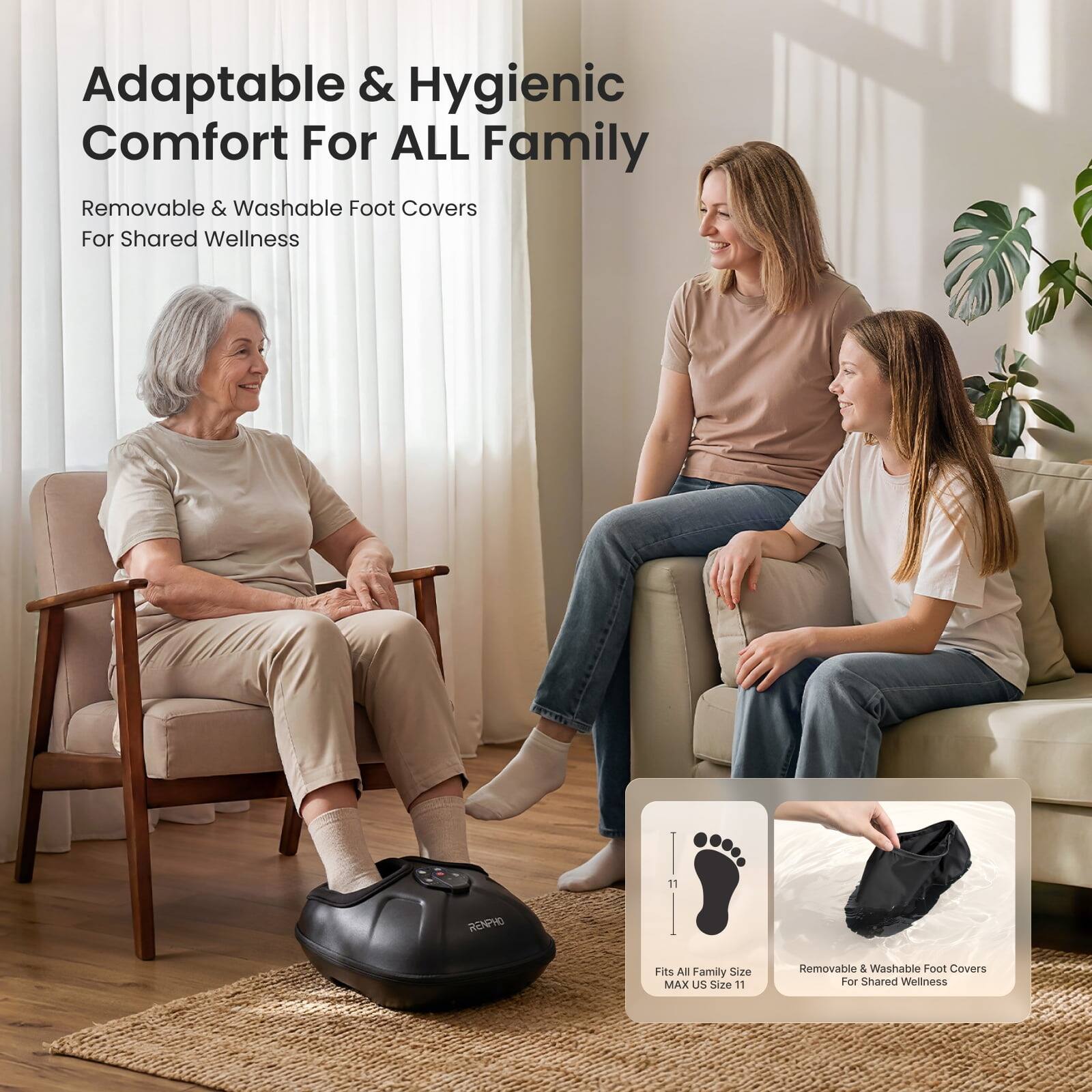Adaptable & Hygienic Comfort For ALL Family  
Removable & Washable Foot Covers For Shared Wellness  

11  
RENPHO  
Fits All Family Size MAX US Size 11  
Removable & Washable Foot Covers For Shared Wellness