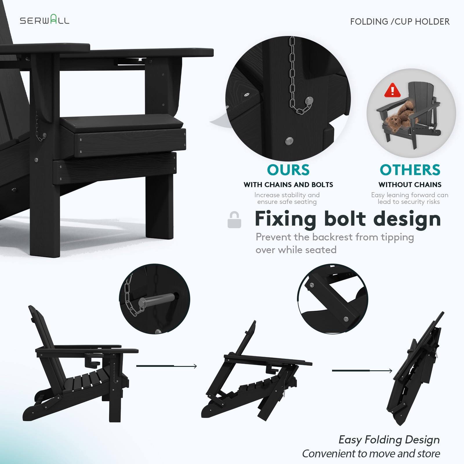 SERWALL FOLDING / CUP HOLDER

OURS
WITH CHAINS AND BOLTS
Increase stability and ensure safe seating

Fixing bolt design
Prevent the backrest from tipping over while seated

OTHERS
WITHOUT CHAINS
Easy leaning forward can lead to security risks

Easy Folding Design
Convenient to move and store