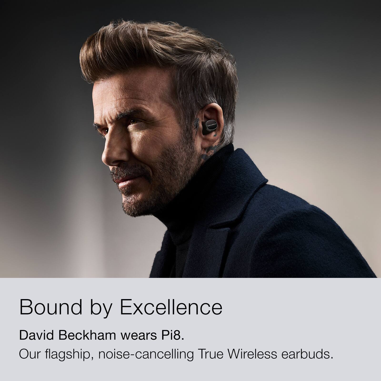 Bound by Excellence David Beckham wears Pi8. Our flagship, noise-cancelling True Wireless earbuds.