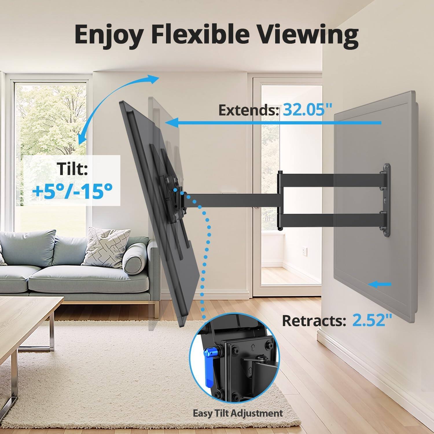 Enjoy Flexible Viewing  
Extends: 32.05"  
Tilt: +5°/-15°  
Retracts: 2.52"  
Easy Tilt Adjustment