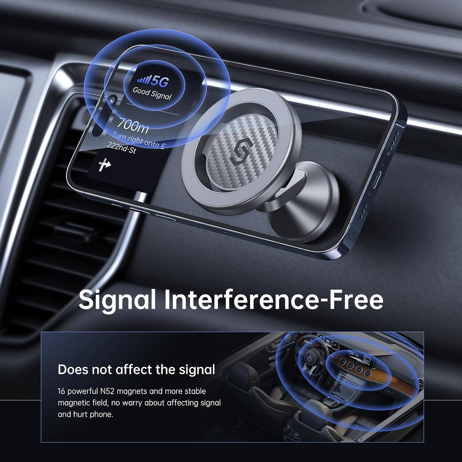 5G Good Signal  
Turn 700m right onto E 222nd-St  

Signal Interference-Free  

Does not affect the signal  
16 powerful N52 magnets and more stable magnetic field, no worry about affecting signal and hurt phone.