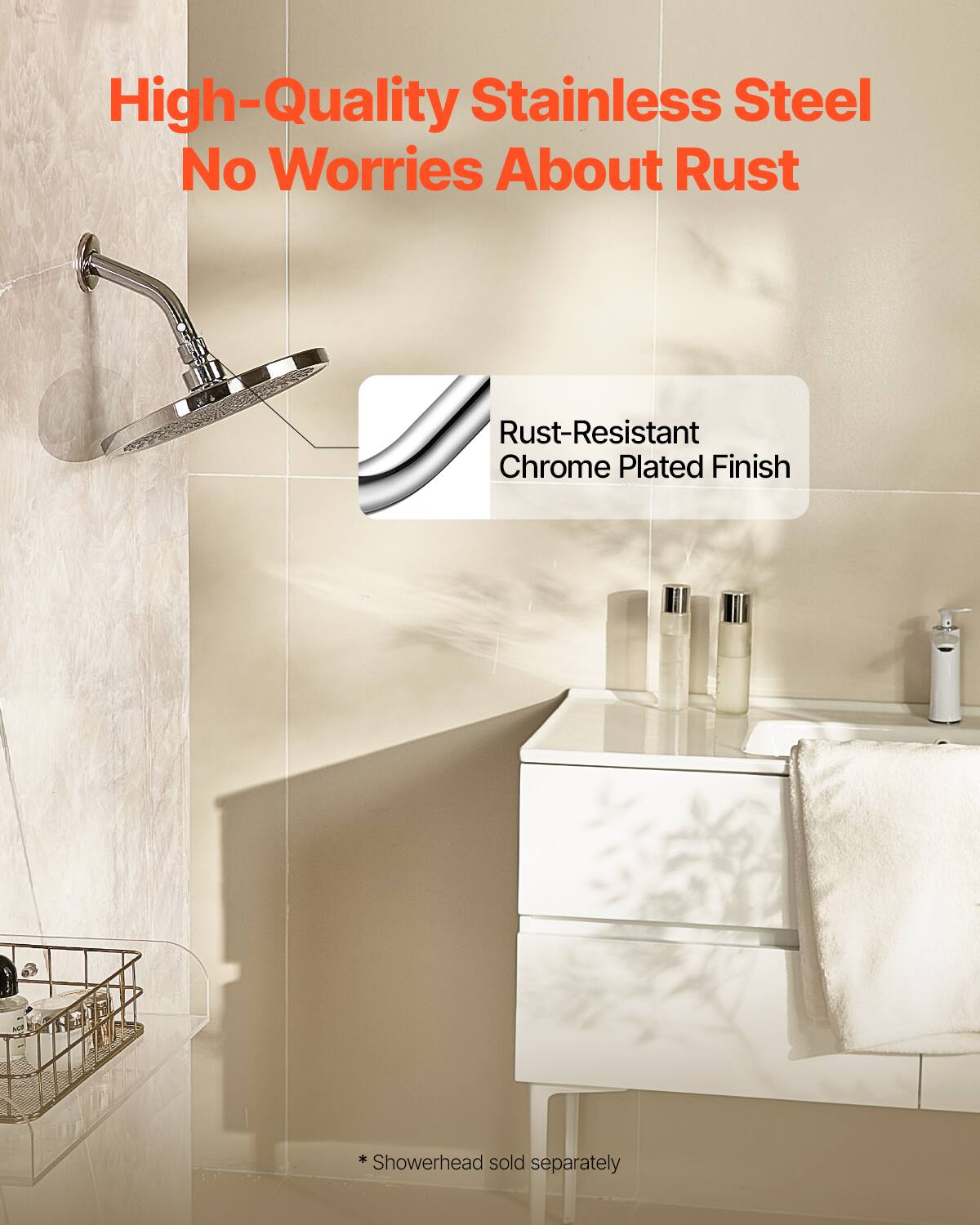 High-Quality Stainless Steel  
No Worries About Rust  

Rust-Resistant Chrome Plated Finish  

* Showerhead sold separately