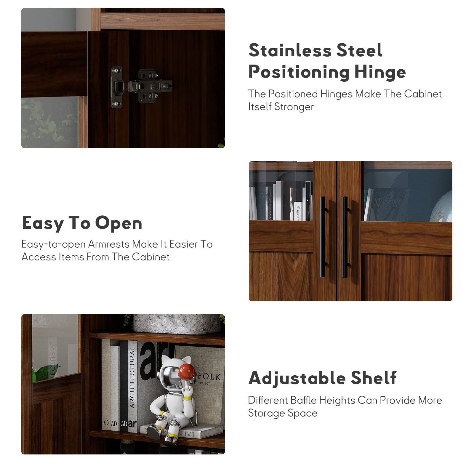 Stainless Steel Positioning Hinge  
The Positioned Hinges Make The Cabinet Itself Stronger  

Easy To Open  
Easy-to-open Armrests Make It Easier To Access Items From The Cabinet  

Adjustable Shelf  
Different Baffle Heights Can Provide More Storage Space