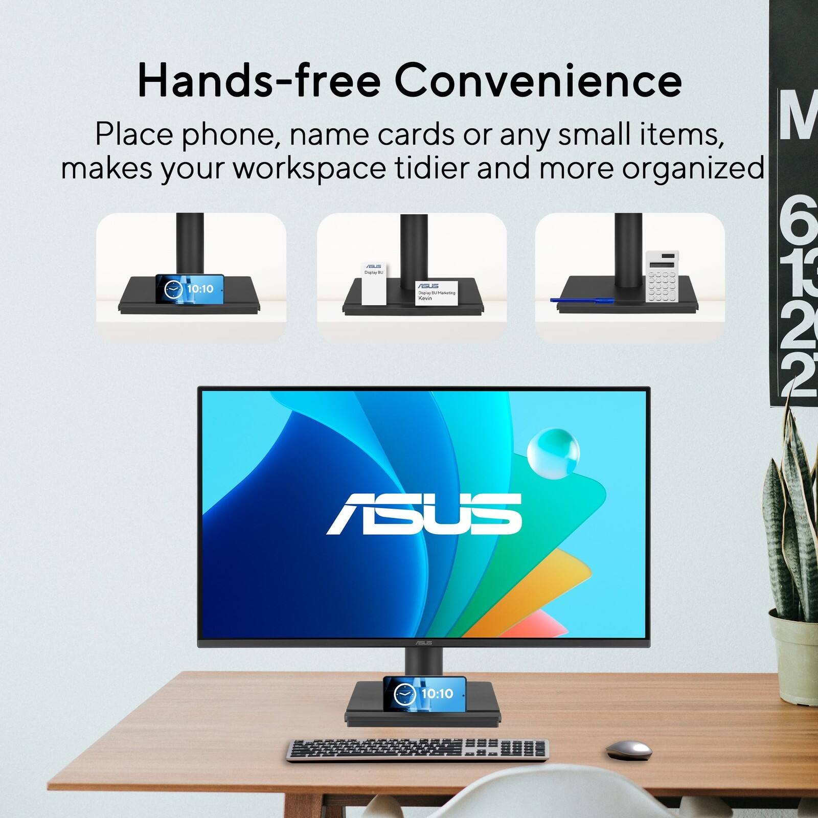 Hands-free Convenience  
Place phone, name cards or any small items, makes your workspace tidier and more organized  

6 13 22  

ASUS 10:10  

nothinggg to..aa
