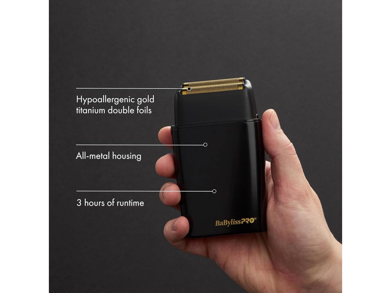 Hypoallergenic gold titanium double foils  
All-metal housing  
3 hours of runtime  
BaBylissPRO