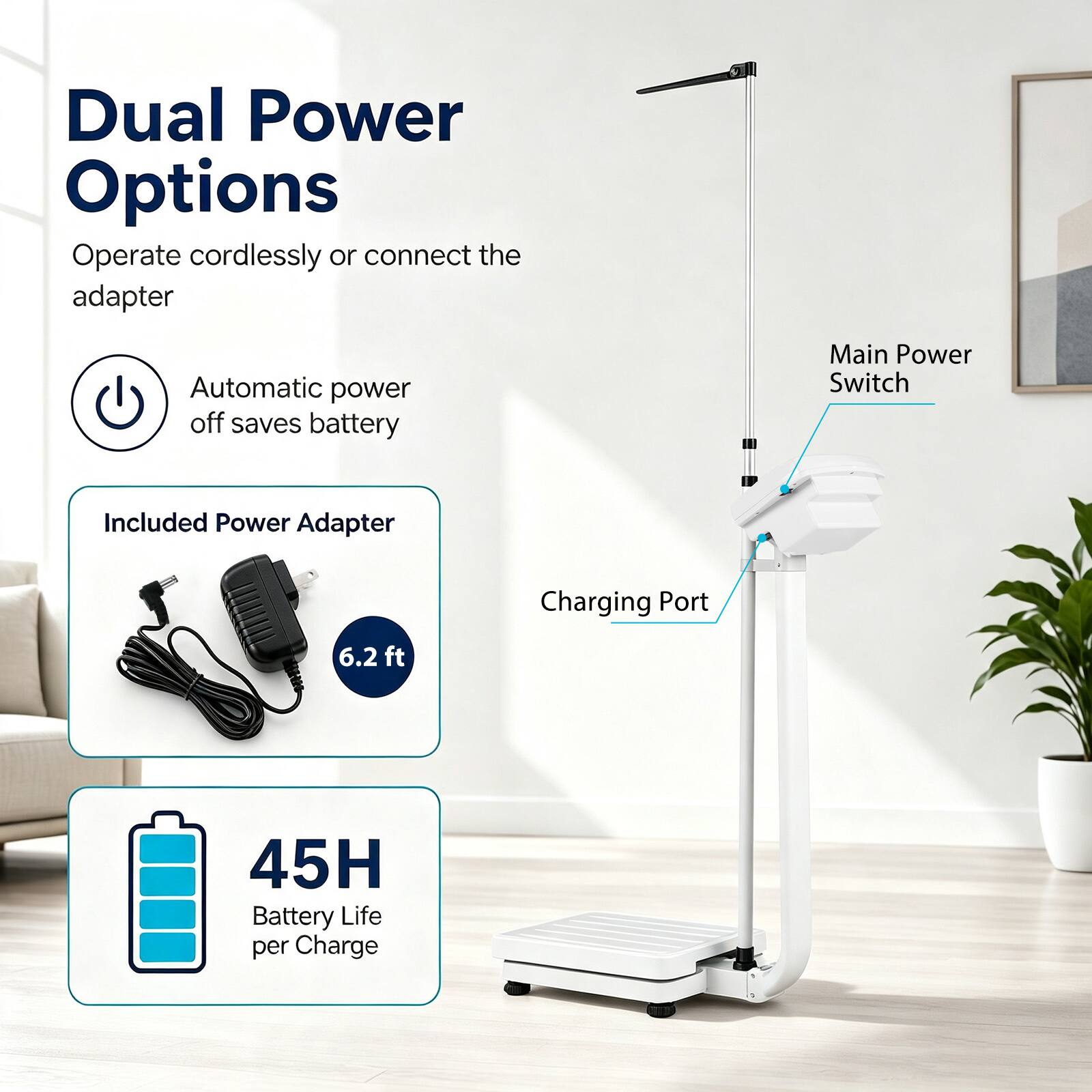 Dual Power Options  
Operate cordlessly or connect the adapter  

Automatic power off saves battery  

Main Power Switch  

Included Power Adapter  
6.2 ft  

Charging Port  

45H Battery Life per Charge
